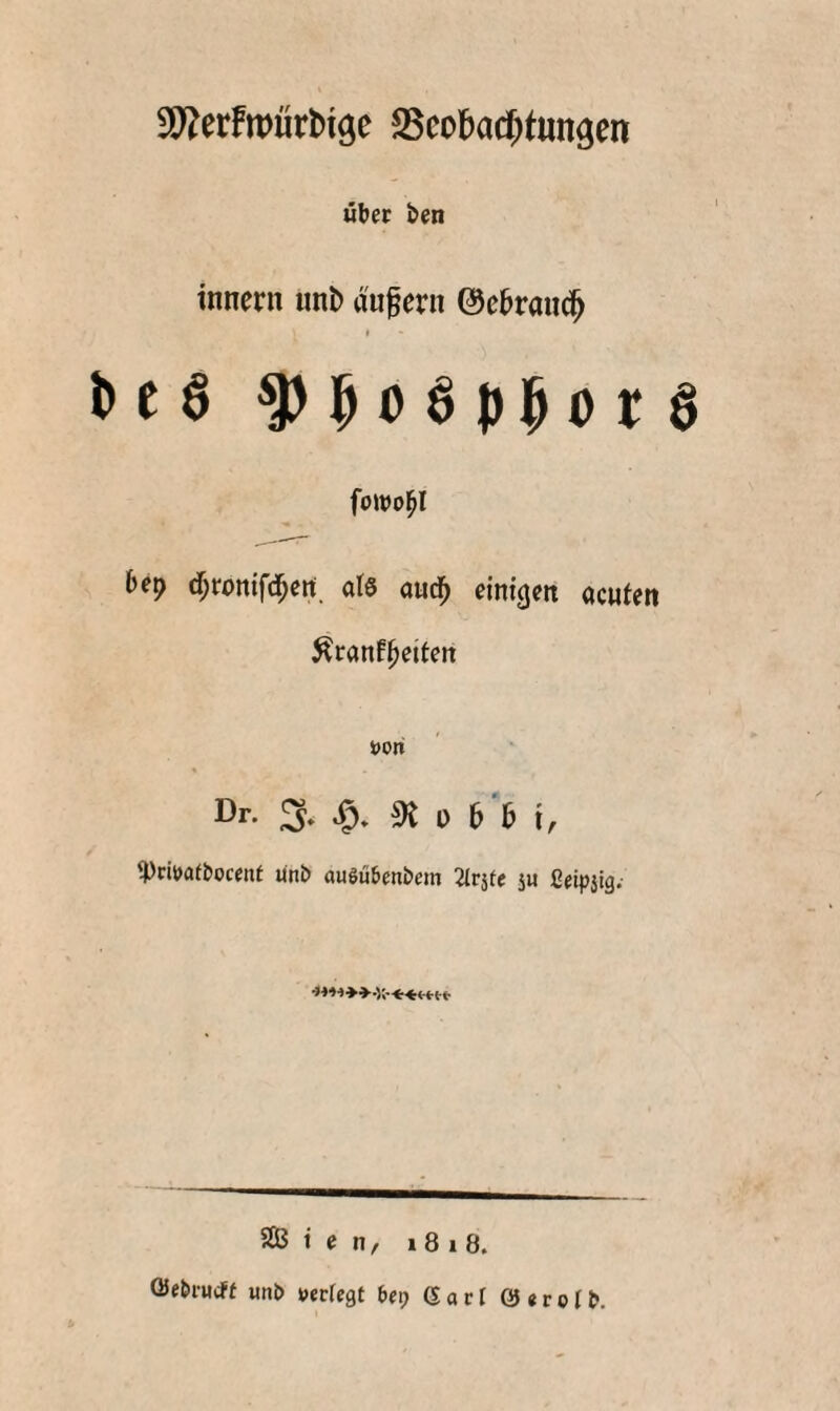 SWerfmurbi^e ^eol^acf^tungen über ben tnnern unb äußern ©e&raud^ » bcö ^i^öö})ipor0 foJVol^I bep d^ronifd^en; als aud^ einigen acufett Äranf^eiten »Ort Dr. 3» ^ D 6 M, ^Pri»a(i)ocent Unb auöuöenbem ^Irjtc j« ßeipjig. S55 i e n, 1818.