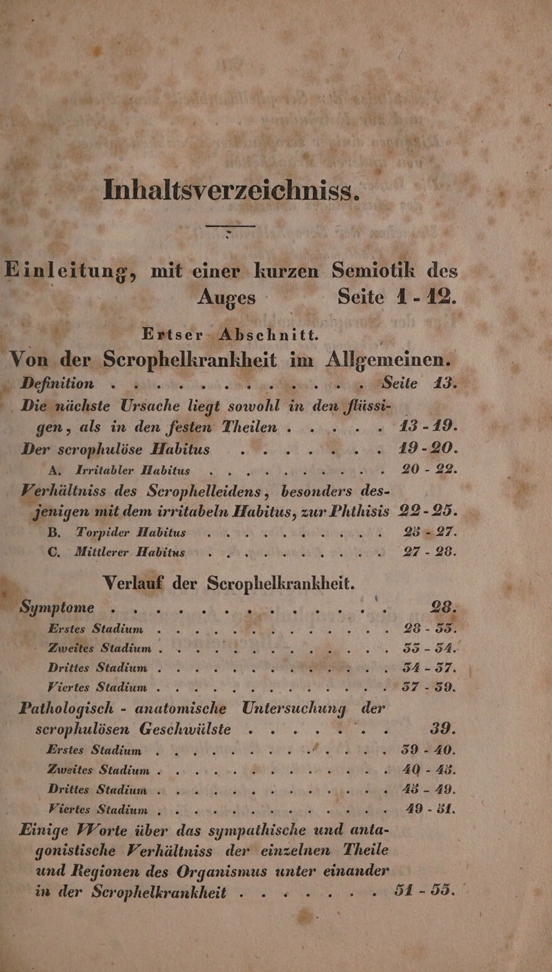 y - © Inhaltsverzeichniss. “ i - 1% “ I Einleitung, mit einer kurzen Semiotik des Auges Seite 1-12. #; Ertser:- 2 ey Von. der Serophelkrankheit im Allgemeinen. Bon eu ER en. uenee LM ‚ Die nächste Ursache liegt sowohl in den ‚flüssi- gen, als in den festen Theilen. . . -» - 13-19. Der scrophulöse Habitus . . .» . 2.0... 19-20. A, Irritabler Habitus . . ..» g 2 5.20 22. Verhältnis des Scrophelleidens , kei “ jenigen mit dem irritabeln Habitus, zur Phthisis 22-25. B. Torpider Habitus . . 2.2 ven 20.2.2 285=27. C. Mittlerer Habitus . 20.2 een 27-28. N Verlauf der Scrophelkrankheit. ee 28. Erstes Stadium ee a ee a = REN : Zweites Stadium . DIOR URBAN N a Drittes Stadium „N. VE TE ERE NWIBA = 57 Viertes Stadium . . . : RER RER NN, Pathologisch - PER Nereerbuerh der scrophulösen Geschwülste - » » : 2. . 39. Fr dan are er EDITIERT. Zuetes Stadium +... WEN Et NA Dittes Stadium, sa lite Nena et aan 40‘. VWiertes Stadium . . - } hr .. 49-51. Einige VW orte über das N RN anta- gonistische Werhältniss der einzelnen Theile und Regionen des Organismus unter einander in der Serophelkrankheit - - « » 51-59. -