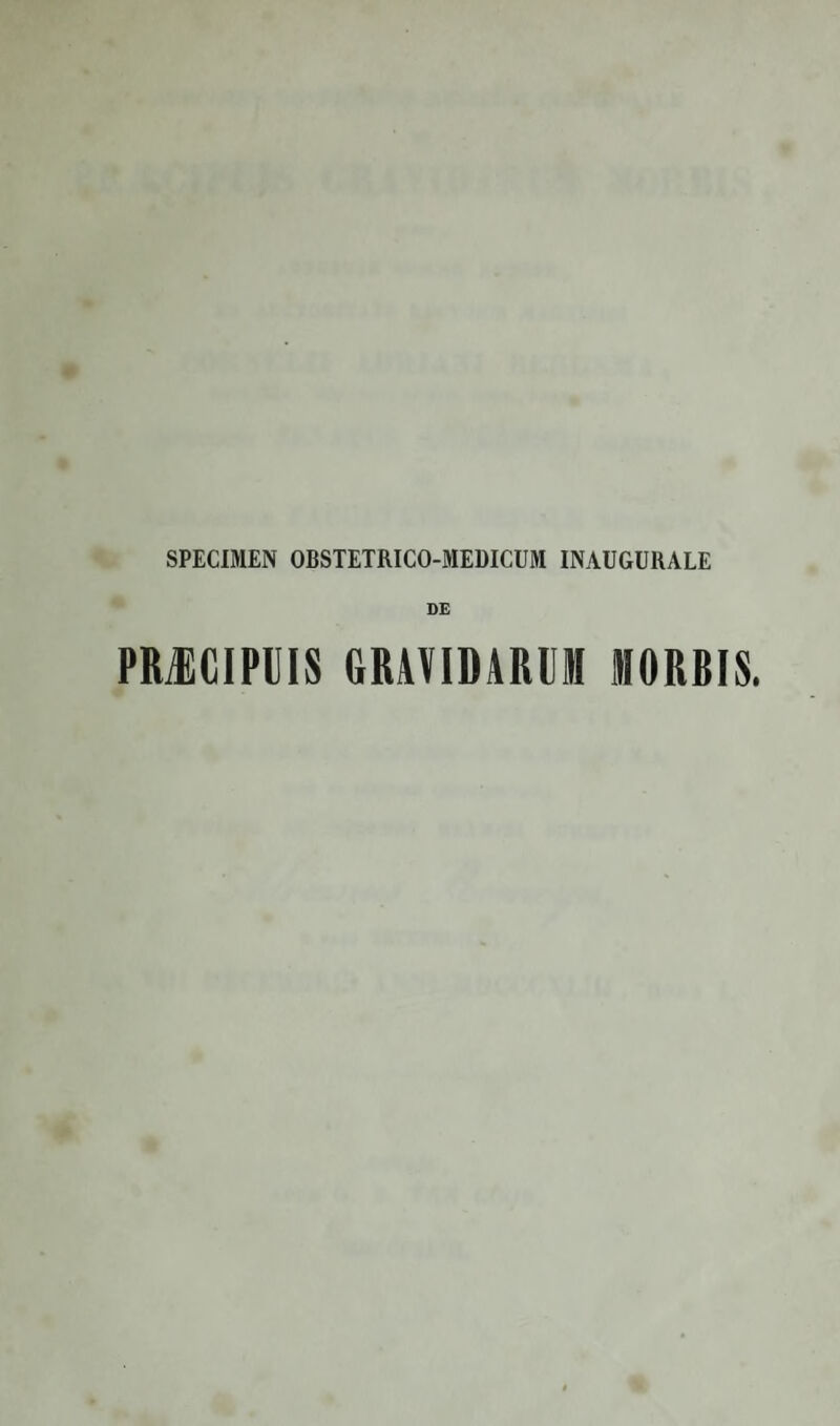 SPECIMEN OBSTETRICO-MEDICUM INAUGURALE DE PMCIPUIS GRAVIDARUM MORBIS.