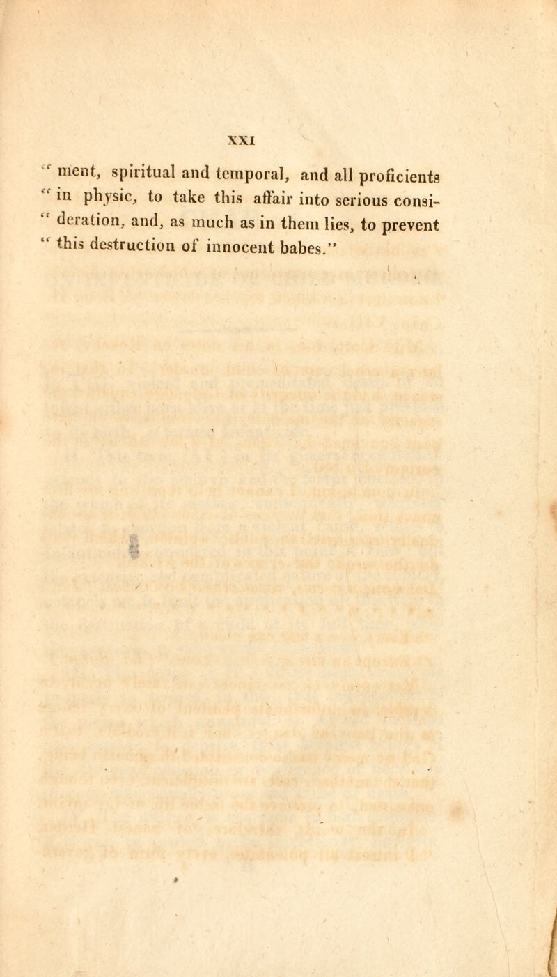 ment, spiritual and temporal, and all proficients in physic, to take this atl'air into serious consi¬ deration, and, as much as in them lies, to prevent this destruction of innocent babes.” I