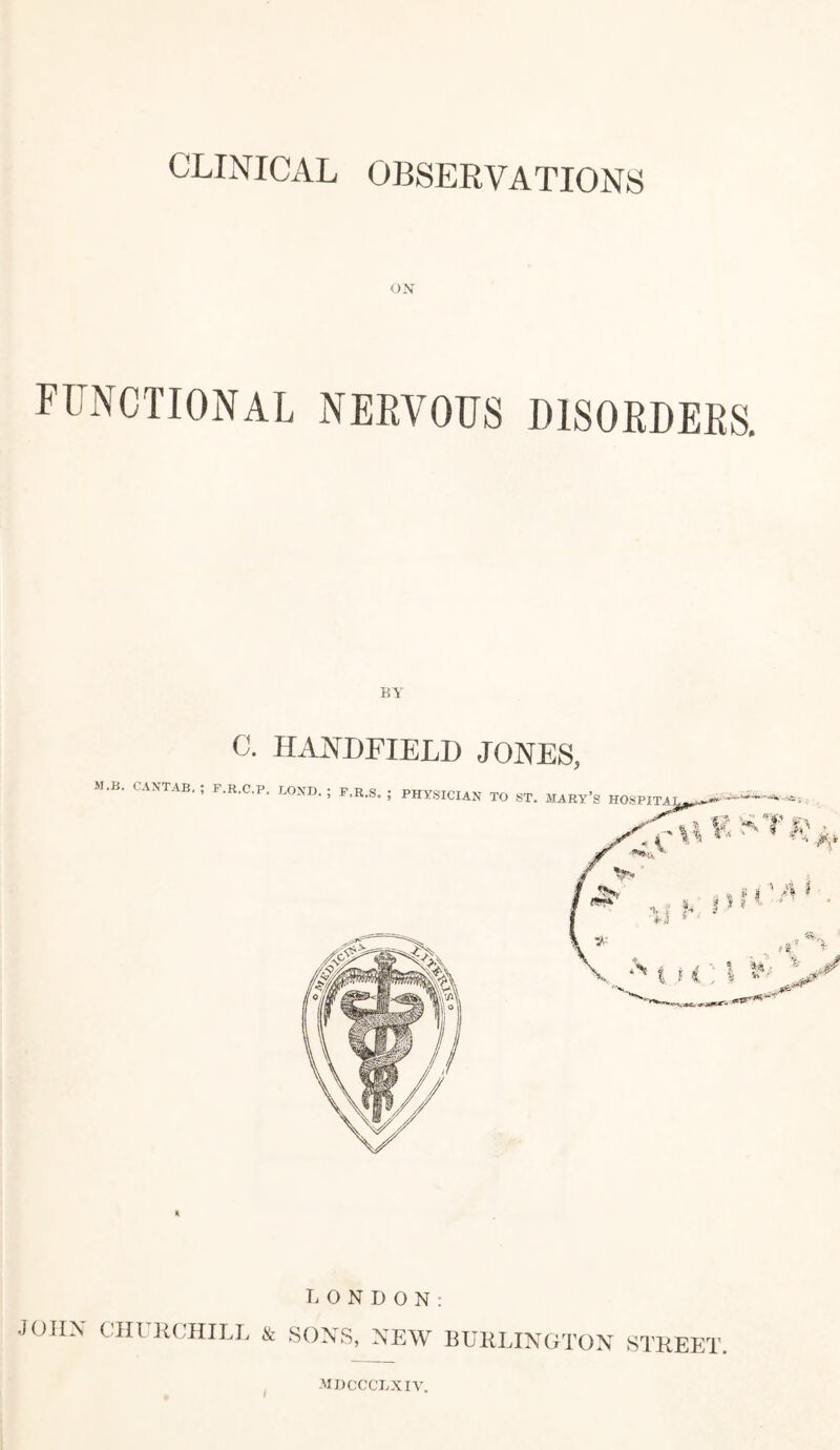 ON functional nervous disorders. BY M.B. CANTAB. c. HANDFIELD JONES, LONDON: JOHN CHI R CHILL & SONS, NEW BURLINGTON STREET. mdccclxiy.