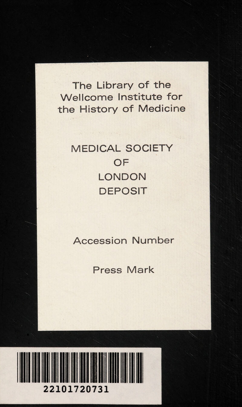 The Library of the Wellcome Institute for the History of Medicine MEDICAL SOCIETY OF LONDON DEPOSIT Accession Number Press Mark 22101720731