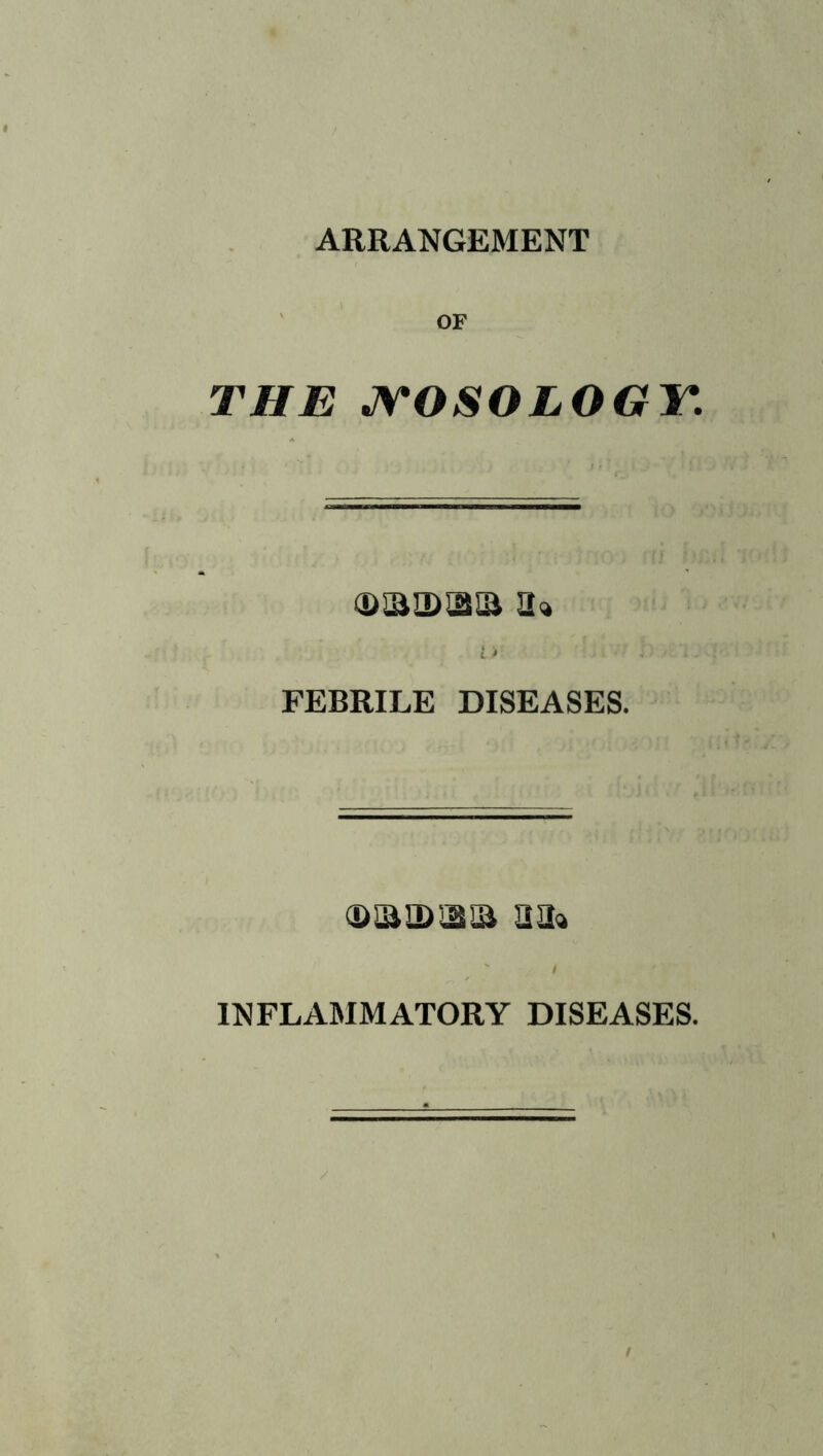ARRANGEMENT OF THE JYOSOLOGY. (D0i3D!2IB 2^ i> FEBRILE DISEASES. <DiaiD!2ia m« INFLAMMATORY DISEASES. /