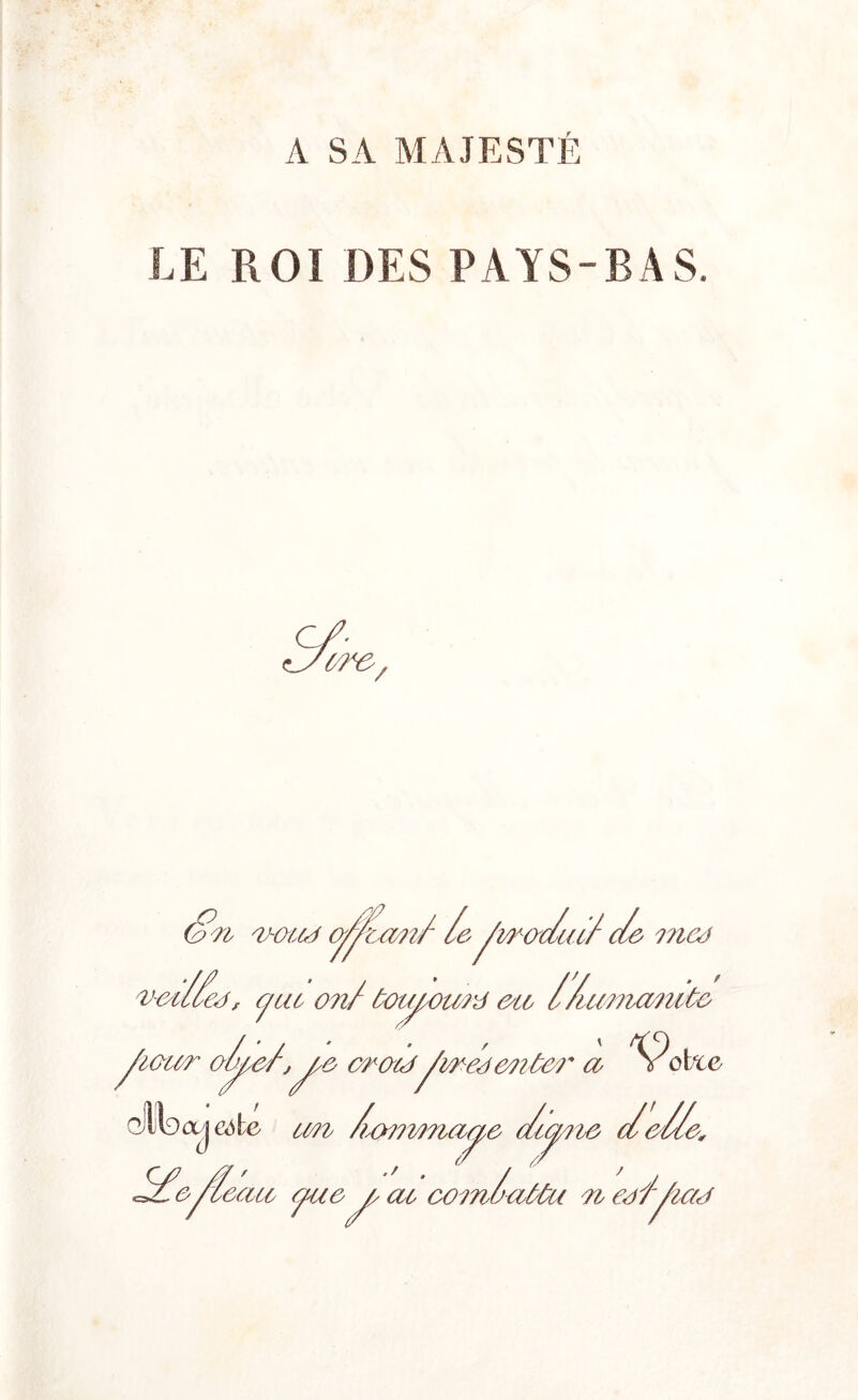 A SA MAJESTÉ LE ROI DES PAYS-BAS, vetof le^wodud de mco vodleo, c/ut o?if ùouiowtf en l/umianite doter Oi c/ut loel ee e er eto «a ^ ctace gILcx i cèle tm hommaae dtcme delle. V\ ./ e/ieatt c/t c/ue ^ uae atati ' at oomucMu n eef/tctu