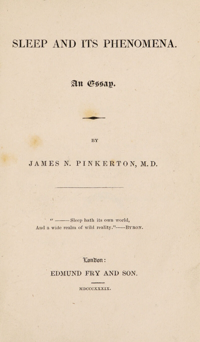 BY JAMES N. P I N K E R T 0 N, M. D. “--—Sleep hath its own world, And a wide realm of wild reality.”-Bybon. lEontion: EDMUND FRY AND SON, MDCCCXXXIX.