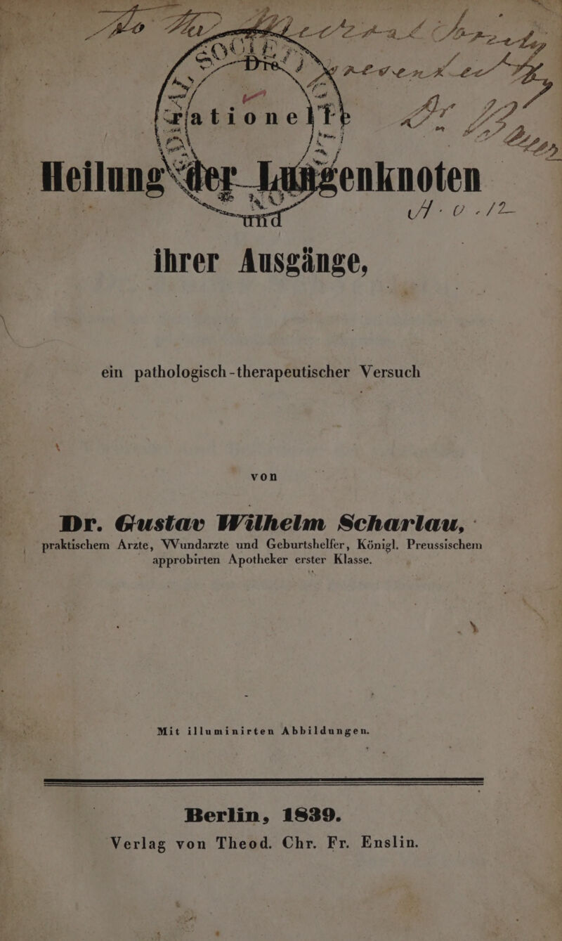 = ihrer Ausgänge, ein pathologisch -therapeutischer Versuch von Dr. Gustav Wilhelm Scharlau, ‚ praktischem Arzte, VVundarzte und Geburtshelfer, Königl. Preussischem approbirten Apotheker erster Klasse. N“ Mit illuminirten Abbildungen. Berlin, 1839. Verlag von Theod. Chr. Fr. Enslin.
