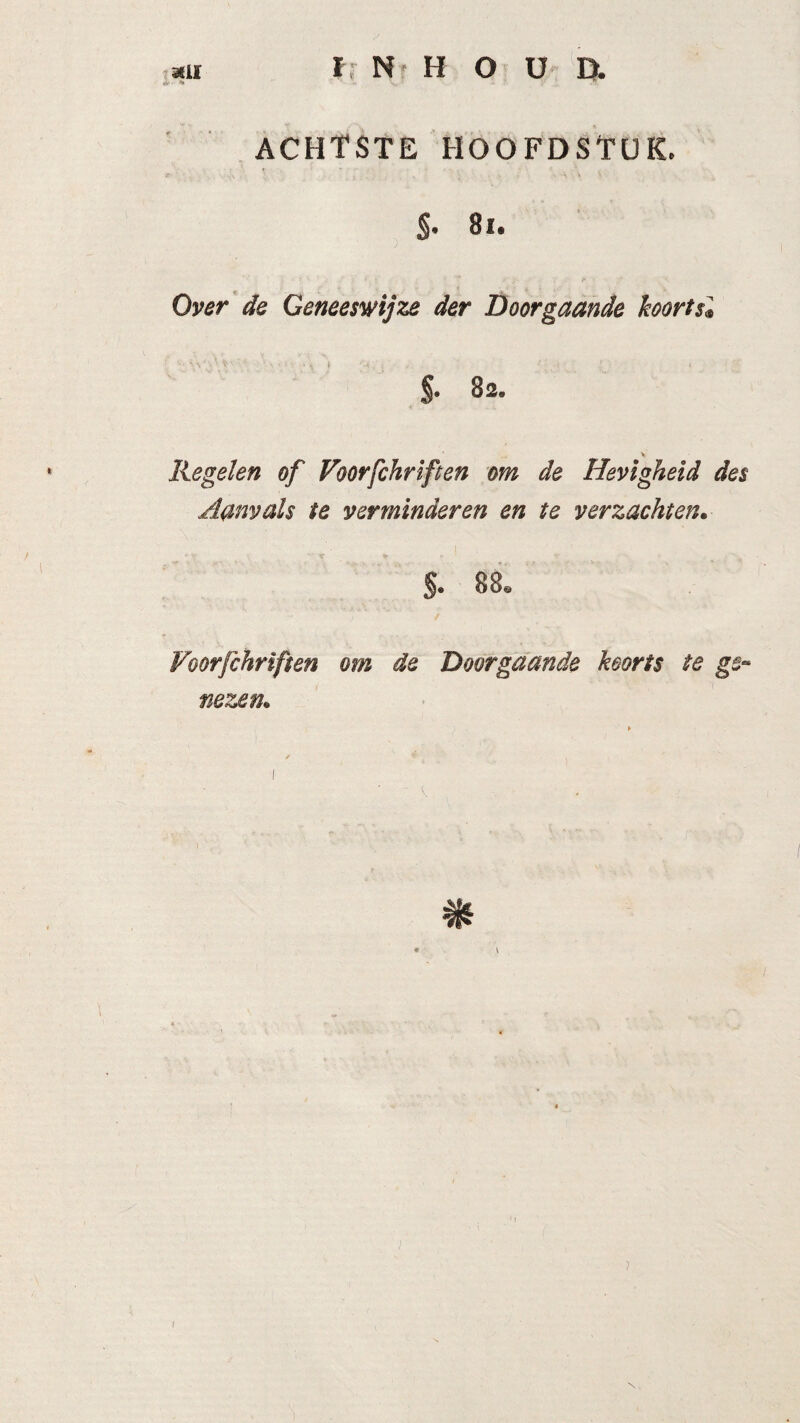 ACHTSTE HOOFDSTUK. r . s \ i \ S- 81. Over de Geneeswijze der Doorgaande koorts', §. 82. V. Regelen of Voorfchriften om de Hevigheid des Aam als te verminderen en te verzachten. ... c ■ , I v ■ 5« 88* Voorfchriften om de Doorgaande koorts te nezen.