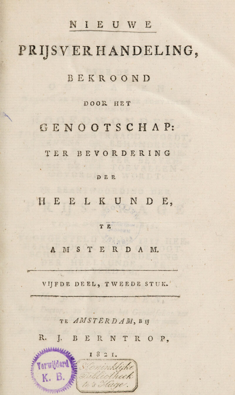 NIEUWE PRIJSVERHANDELING, BEKROOND DOOR. HET GENOOTSCHAP: TER I5EVORDERI3SIG DER HEELKUNDE, T r* • .•> A M S T E R D A M, V IJ F D E DEEL, TWEEDE STUK.' TE JMSTERD A M:, B