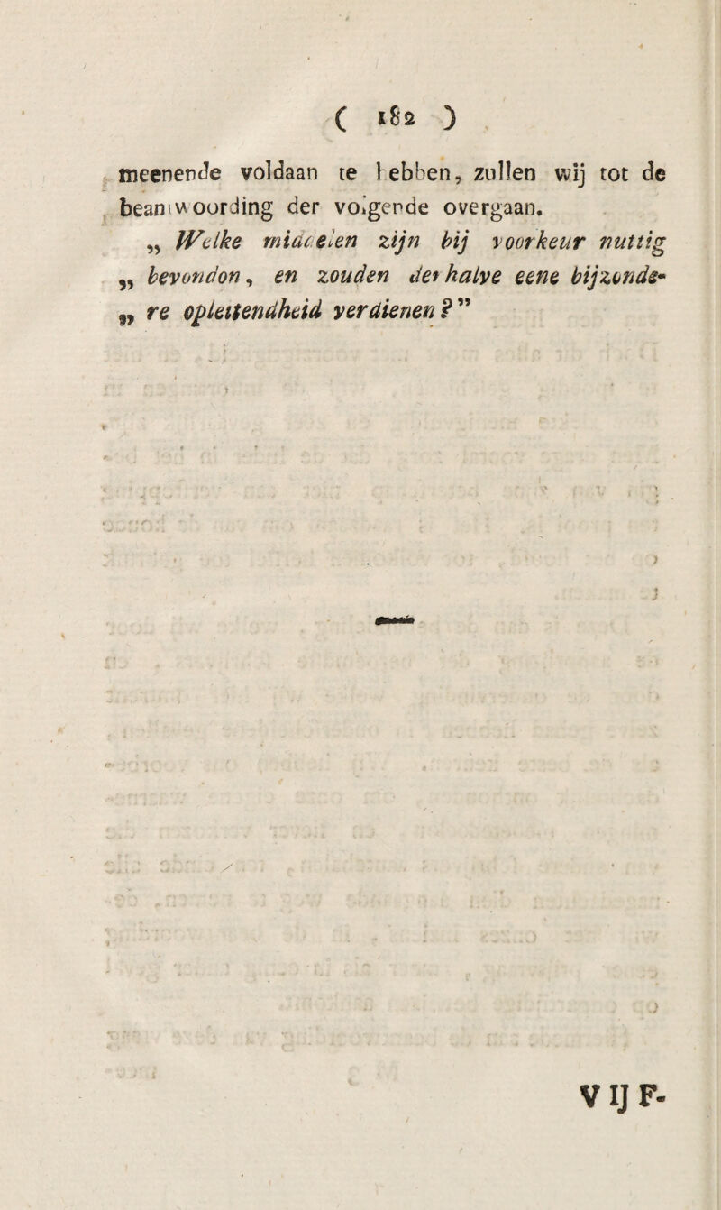 ( ) meenenJe voldaan te lebben, zullen wij tot de beaniwGording der voigerde overgaan. „ Welke rnidcelen zijn hij roorkeur nuttig ,, hevondon ^ en zouden de^ halve eene bijzonde* „ re oplettendheid verdienen?'''* ) VIJF-