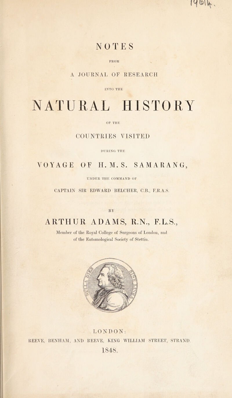 FKOM A JOURNAL OF llESEATiCH INTO THE NATURAL HISTORY OF THE COUNTEIES VISITED HHRTNG THE VOYAGE OF H.M. S. SAMARA NG, UNDER THE COMMAND OF CAPTAIN SIR EDWARD BELCHER, C.B., F.R.A.S. BY ARTHUR ADAMS, R.N., F.L.S., Member of the Royal College of Surgeons of London, and of the Entomological Society of Stettin. LONDON: REEVE, BENHAM, AND REEVE, KING WILLIAM STREET, STRAND, 1848.