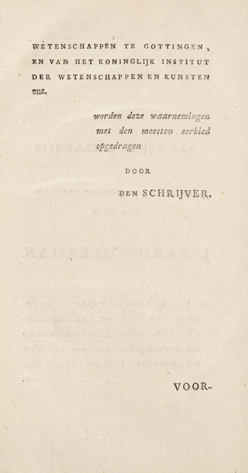 wetenschappen te GOTTINGEN5, EN VAN HET KONINGLIJK INSTITUT DER WETENSCHAPPEN EN KUNSTEN worden deze waarnemingen met den meesten eerhïed opgedragen D OOR , ■ ■ ■ BEN SCHRIJVER, • ' ' ■ ( \ VOOR