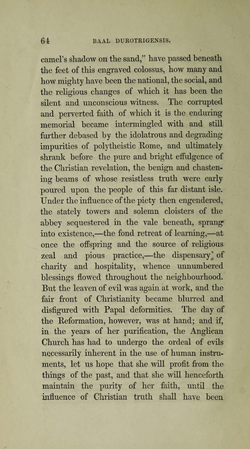 VI It is not presumed that the conclusions to which the author has arrived in regard to the subject under consideration are unassailable by objection; but, satisfied that his views as to the solution of the antiquarian problem presented by the Cerne giant are founded on truth and strengthened by all the aids that can be brought to the elucidation of such questions, he confidently submits this dissertation to the test of public opinion; and should sufficient interest in the subject be manifested, he may, in fu¬ ture similar essays, endeavour to illustrate other of those highly interesting remains of long past ages which are so freely offered in his native county.