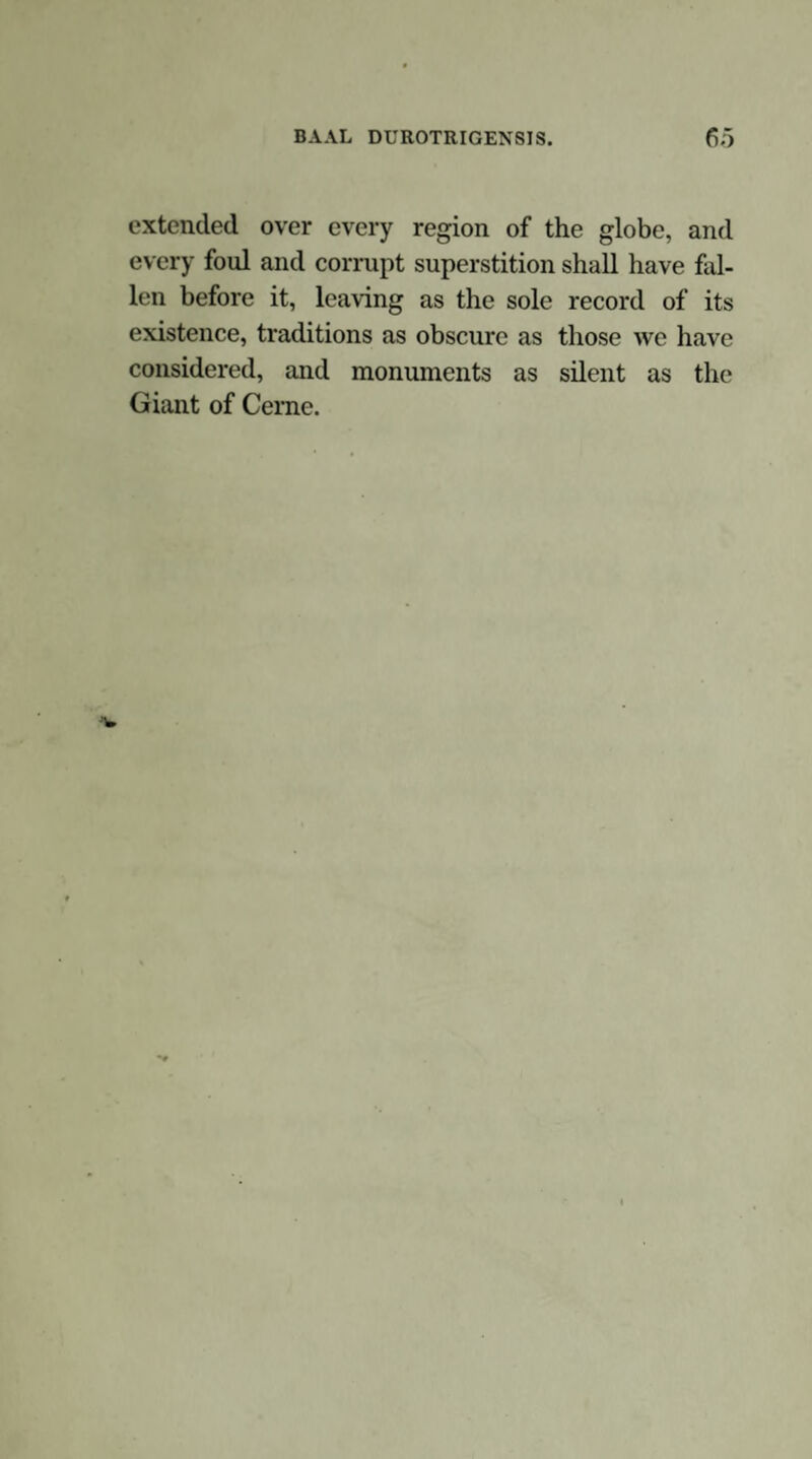 CONTENTS. PAGE Section I.—Cerne and its Antiquities:—the Abbey;— the Well;—the Giant and its Traditions,. 1 Section II.—Serpent Worship, the first deviation from the primaeval religion:—its universality :—identity of the Serpent of Paradise with the Diluvian Ser¬ pent :—consequent combination of Dracontine and Diluvian rites,. 14 Section III.—Hostilities between the worshippers of the Sun and those of the Diluvian Serpent, ending everywhere in the overthrow of the latter:—British memorials thereof, . 27 Section IV.—The Cerne Giant shown by etymology, tradition, and attributes, to be constructed by the conquering sun-worshippers as an illustrative memorial of a victory over the diluvian-ophite worship, . 43 Section V.—The Celtae the serpent-worshippers of Britain; —the Celto-Belgae the invading sun-wor¬ shippers ;—the Giant carved by the latter:—era of its execution, . 56