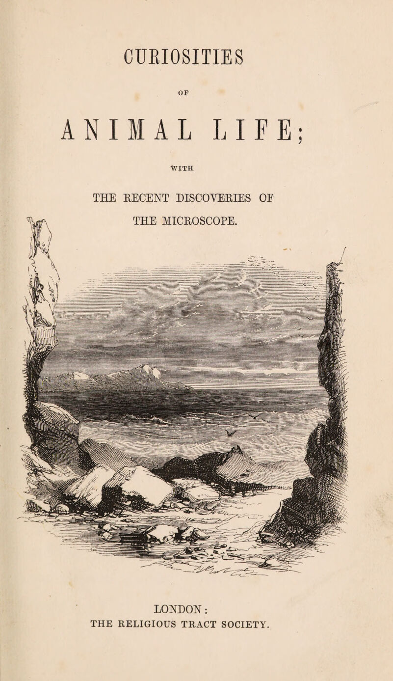 CURIOSITIES OF ANIMAL LIFE; WITH THE RECENT DISCOVERIES OF THE MICROSCOPE. LONDON: THE RELIGIOUS TRACT SOCIETY.