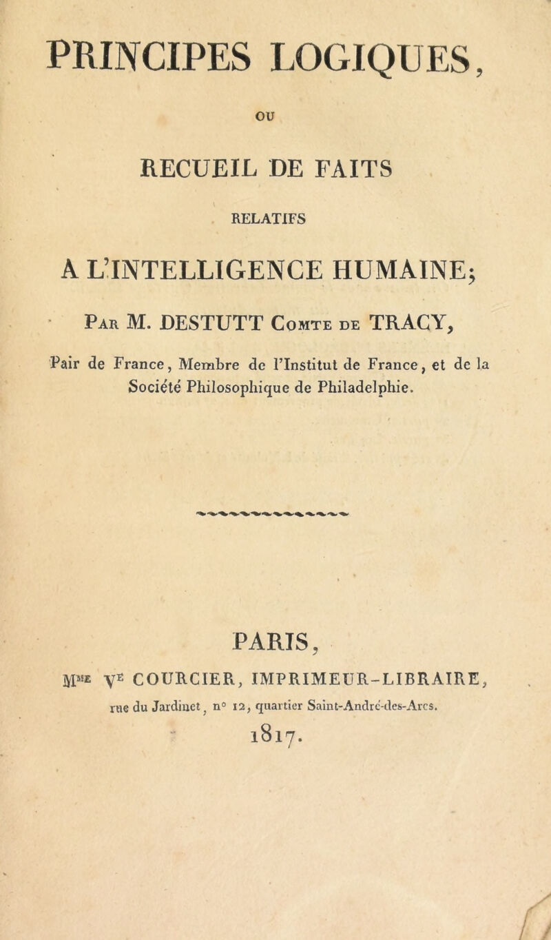 OU RECUEIL DE FAITS RELATIFS A L’INTELLIGENCE HUMAINE; Par M. DESTUTT Comte de TRACY, Pair de France, Membre de l’Institut de France, et de la Société Philosophique de Philadelphie. PARIS, Ve COURCIER, IMPRIMEÜR-LIBRAIRE, me du Jardinet, n° 12, quartier Saint-Andrc-des-Arcs. 1817.