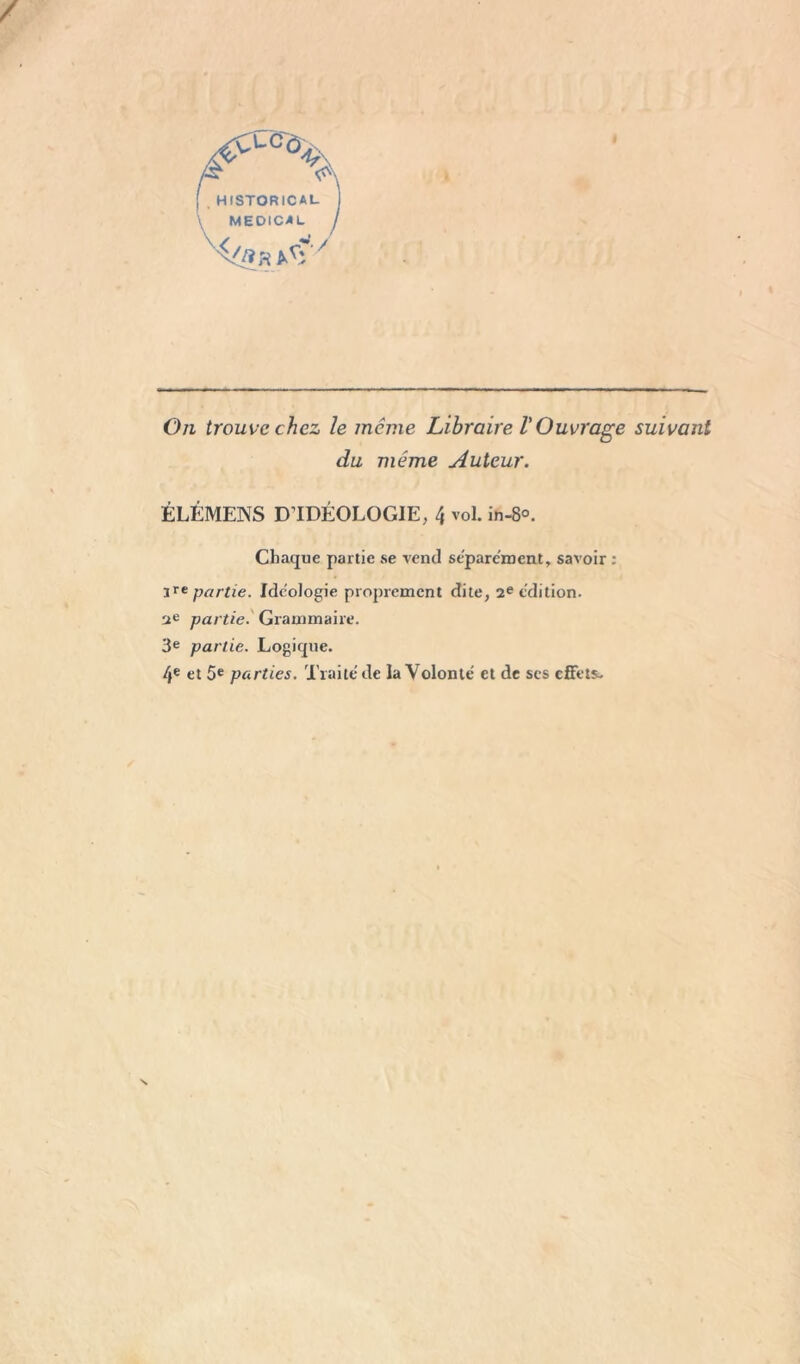 Cucô, HISTORICAL MEDICAL On trouve chez le même Libraire l'Ouvrage suivant du même Auteur. ÉLÉMENS D’IDÉOLOGIE, 4 vol. in-8°. Chaque partie se vend séparément, savoir : lre partie. Idéologie projnement dite, 2e édition. 2e partie. Grammaire. 3e partie. Logique. 4e et 5e parties. Traite de la Volonté et de ses effets.