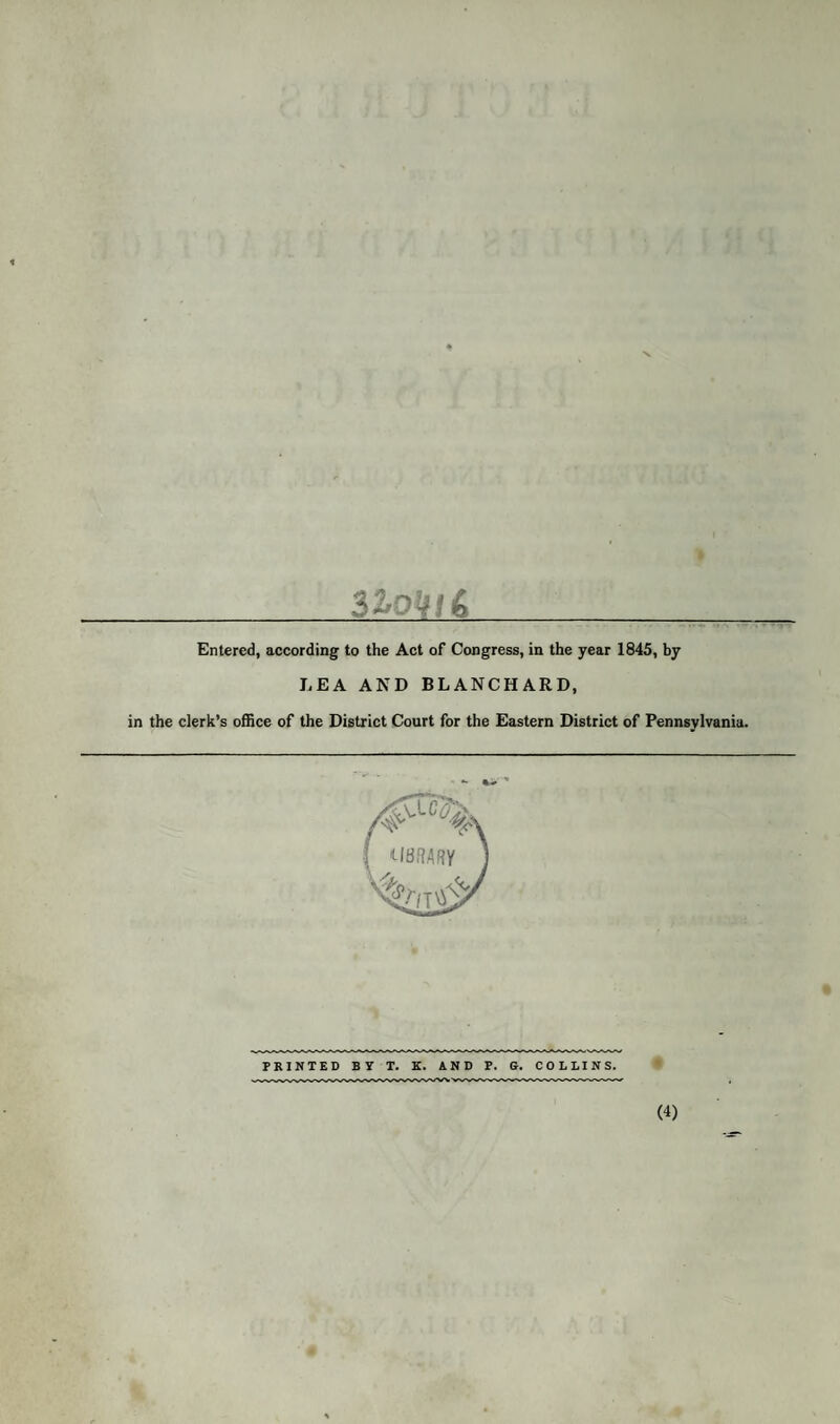 3&0M& Entered, according to the Act of Congress, in the year 1845, by LEA AND BLANCHARD, in the clerk’s office of the District Court for the Eastern District of Pennsylvania. PRINTED B y T. K. AND P. G. COLLINS.