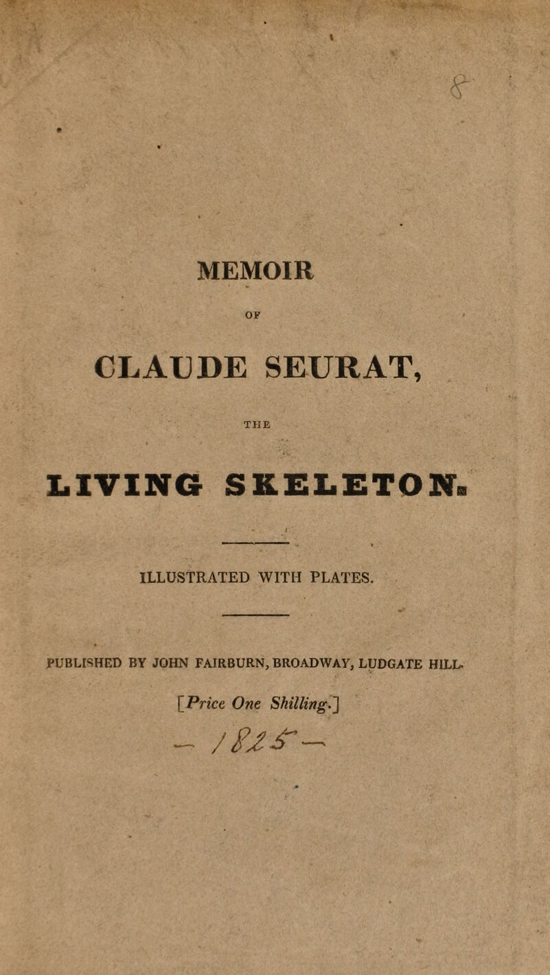 MEMOIR CLAUDE SEURAT, THE LIVING SKELETON. ILLUSTRATED WITH PLATES. PUBLISHED BY JOHN FAIRBURN, BROADWAY, LUDGATE HILL- [Price One Shilling^] - /fJJ’—