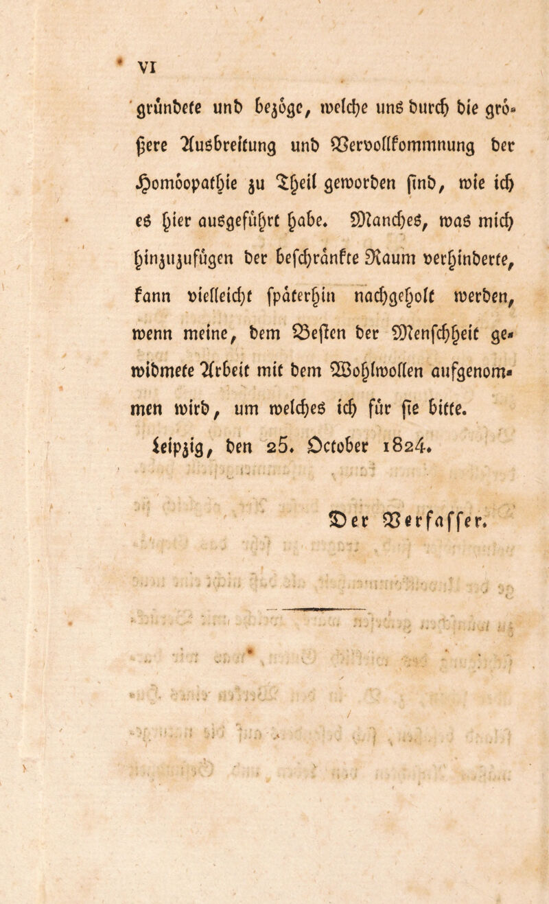 ♦ vr '9run^cre unt) 6ej6ge, mld)e unöburc^) bie gro* ^erc 2(uß6re(tung unb 9Ser\)o[(fommnung bcc ^omoopafbie ju geworben (inb, me icb c6 auögefubrc 9)Zand)e6, ttjaö micb btnji^ufugcn ber befcbranfte 9{aum t^ecbinberfe^ fann t)id(dcb( fpdterbin nacbge^'^fC merben, tt)enn meine, bem 23ejlcn ber Sl^enfcbbeit ge* it)ibme(e 2(c6eit mit bem 2Bobtoof(en aufgenom* mc« wirb, um melc^eö icb für fie bitte. icipjig, ben 25. Detober 1824* / ■* * ♦ ■ ' r ©er 5Serfnffer. V
