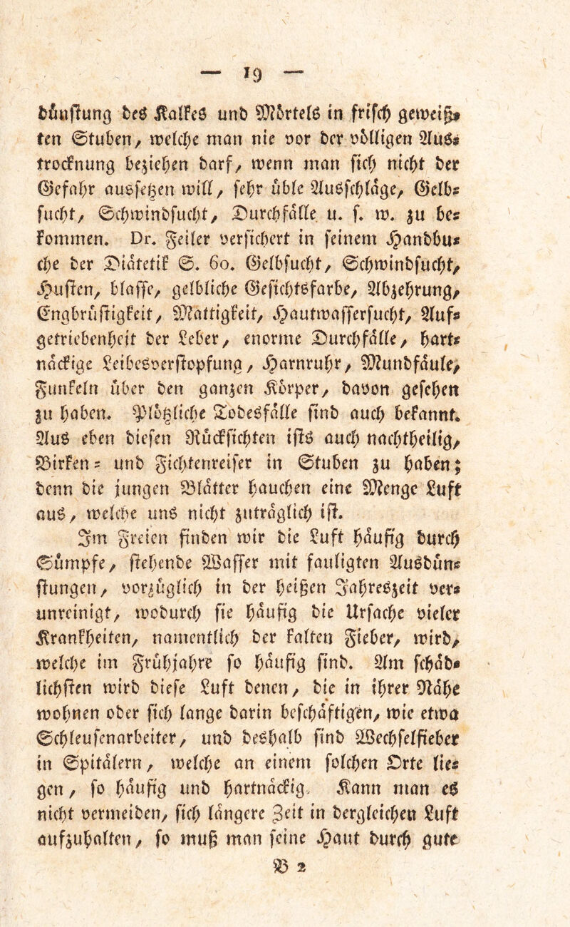 tfiujiung beö ^alPcö unb in frifc^ gcmei^ ten 0tuben/ n:)ckl;e mon nie »or bcr t^bütgen ÜTuö# trocPnun^ be,Rieben barf, tt?enn man fic^^ niebt ber ©efabr ausfegen miPI/ febt nb(e 0elbff fuebt/ 0cbn:)inbfucbt, Durchfafle u. f* m, bcs Pommen. Dr. geiler oerficbert in feinem J^anbbu« cbe ber Diötetif 0. 6o. ©elbfucbt, 0cbtt)inbfucbt/ J;)uften, blaffe, gelbliche ©eftcblöfarbe, Slb^ebrung, (^ngbrüftigPeit, 9}?altigPeit/ Jpautmafferfuebt/ 51ufö getricbenbeit ber ^^eber, enorme Durchfalle, bört^ naefige !^eibcgoerflopfung, Darnrubr/ ^unbfdule/ ganfelri über ben ganzen Körper, baoon gefchett |u höben, ^loglicbe ^obe^fdlle finb auch bePannf* 31uö eben biefen OlüdPfichten ifiö ouch nachlbfÜtg/ S5irFen= unb gichfenreifer in 0tuben gu höben; berm bie jungen 331dtter böuehen eine 3}?engc !2uft nu^/ vrelche un6 nicht jutrdglich if^. 3m greien pnben mir bie ?uft häufig burch 0ümpfe/ pebenbe Gaffer mit fauligten 31uöbün« pungen, oor^üglich in ber b^i§<^n Söbf^^S^it üer* unreinigt, mcburch fie böup'g bie Urfache oielcr ^ranFb^it^ti, namentlich ber Falten gieber, mirb, melche im grübjabre fo böüpg pnb. 21m fchdb« lichPen mirb biefe ^uft benen, bie in ihrer DIdhe mobnen ober fiel) lange barin befehdftigen, mie etma ©chleufenarbeiter, unb be^bö.lb pnb Slöechfelpeber in 0pitdlern, melcbe an einem folchen Drte lie« gen, fo bönpg nnb börtnddPig. ^ann man e$ nicht oermeiben, pch längere ^cit in bergleichen ^uft öufjubaltcn/ fo mup man feine .^aut burch gutt ^ 2