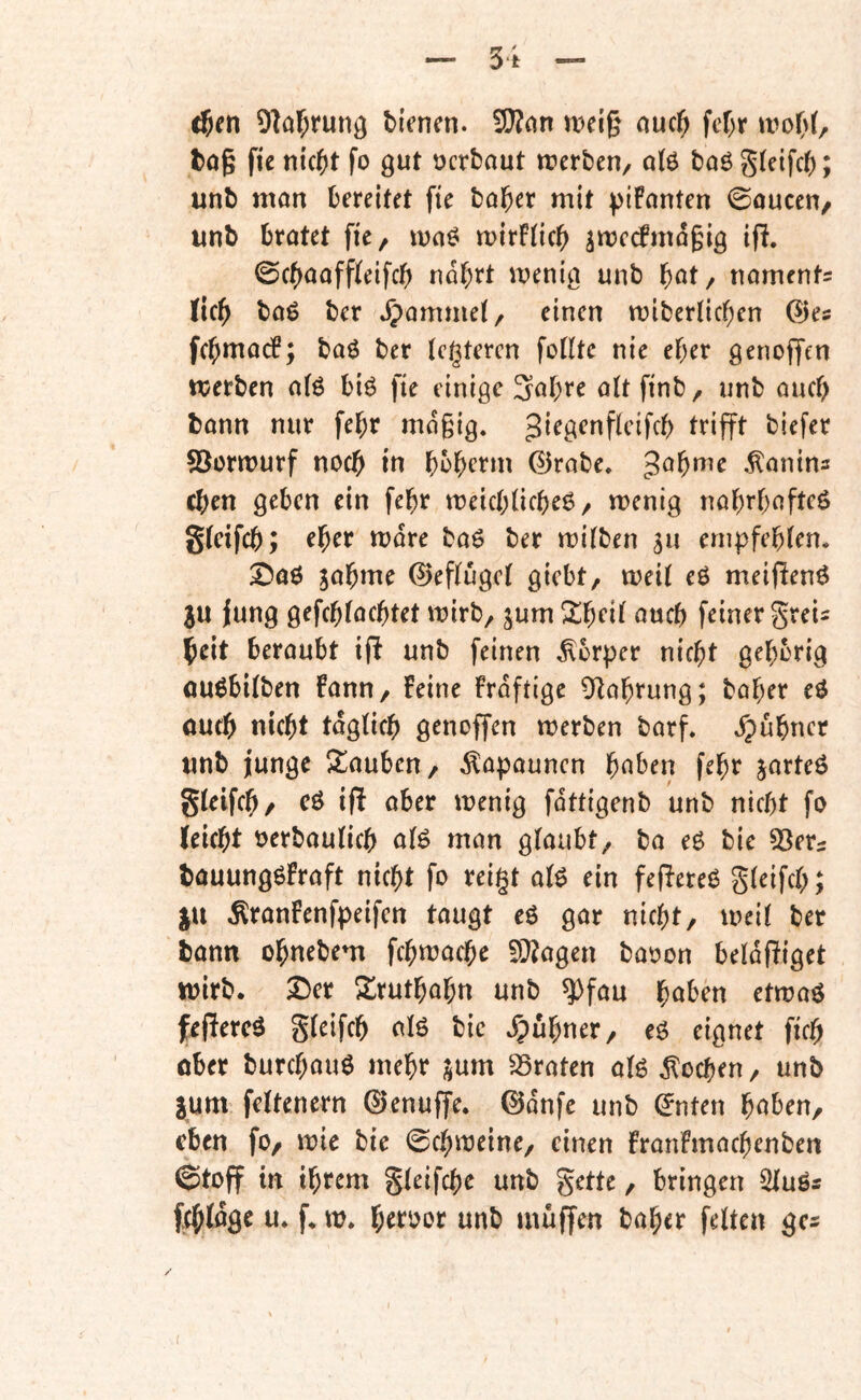 ^en 9M;runö biVnm. mei§ auc^ fef)r wo(>f, bog ftc nic^t fo gut ocrbout irerben, otö boö gteifcb; unb mon bereifet fte bober mit piFonten ©oucen, unb brütet fie, moö mirFiieb ^mccfmogig ifi. ©cbooffleifcb nabrt menig unb böt, noments rieb boö ber jpommet, einen miberticben ©es ffbmocF; baö ber tegteren füllte nie eher genejjen merben olö biö fte einige 3obte olt finb, unb auch bonn nur febr mogig. ©ormurf noch in büberm ©robe, .^onins eben geben ein febr meicblicbeß / menig nobrbofteö gleifcb; eher mdre boö ber milben 3u ernpfeblen. 2)00 jobme ©efluget giebt, weil eö meiften^ 3« fung gefcblocbtet mirb, jum 2ibeil oueb feiner greis beit beroubt iji unb feinen Körper nicht gebbrig ougbilben Fonn/ Feine Frdftige Olobrung; bober eö auch nkbt tdglicb genoffen werben borf» »^übner unb junge ^touben, ^opounen febr jorteö gleifcb/ cö ifl ober wenig fdttigenb unb nicht fo feiebt oerboulicb ol^ mon gloubt/ bo eö bie SSets bouungöFroft nicht fo reigt oB ein fefFereg gleifcb; %{i Äronfenfpeifen tougt cö gor nicht, weil ber bonn obnebem febwoebe !)}?ogen booon beldffiget wirb. 2)er Xrutbobn unb ^fou höben etwoö feflercö gleifcb olö bic / eö eignet ficb ober burebouö mehr i^um SSroten olö dlocben, unb |um feltenern ©enuffe. ©dnfe unb ©nten höben, eben fo, wie bie Schweine, einen FronFmoebenben ©toff in ihrem gleifcbe unb gettc, bringen ^luös ftblöge u. f* w. b^J^^ör unb muffen bober feiten ges (