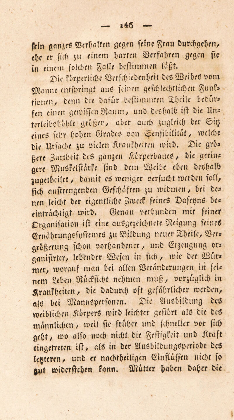 fein ©(rr)crffn grnu turcr^ge^en, cl)C (Y fid) in einem l;arfen ^erfal)ren gegen fie in einem folcf^en gnde beftimmen logt. £)ie Forperlicbe S>erfd)!eben^eit fceß^^Öeibeg tiom lD?nnnc enffpringt ou6 feinen gefcbfecbtlicpen guriF» tionen/ tenn tu bafür bclnmnifen 2lbei{e bebür^ fen einen gemiffen 9xaum/ unb besbnlb ift bie Un^ mleibebubie gtLjjcr/ ober ouep ^‘9 einc6 fepr popen ©robeö ücn 0enfibi(itQt / melcpe bic Urfoepe ju bielen jlronfpeiten inirb. X^lc gro* ^cre 3ortbeit bcö ganzen itbrperboueö, bie gerinn 0cre 9}Ju6FeIftorfe finb bem 2Beibe eben bcßpolb lugetpcilcf / bomit cö meniger oerfuept merben foll, pep onPrengenben 0efcpoffen ju mibmen/ bei bes nen leicpt ber eigenPiepe JnjecF feineß Dofepnß bcs eintroeptigt mivb. ©enou \?erbunbcn mit feiner rrgonifotien ip eine oußge^eiepnete Obeigung feineß (^•rnoprungefpPemeß Gilbung neuer ^pePe, ^^ers grbgerung fepon borponbener, iinb (Tr^eugung or^ gonifirtcr/ tebenber flBefen in fiep, mic ber ^Bur* mer, moroiif man bei oPen ^eronberungen in feU nem Seben S^udPpept nepmen muß, öcr^uglicp in 5^rcm!peitcn / bie boburep oft gefoprlicper merben/ ötß bei 03^annßperfonen. 2)ic 2lußbi(bung bcö weibiiepen .florperß mirb feiebter geport oiß bie beß mannlupcn, meP fic frM;er unb fepnePer i^or pep gept, mo oifo noep niept bie gepigfeit unb ilroft cingetreten ip/ M in ber 5lußbPbungßperiobc beß (egteren, unb er naeptpePigen ^inpuPen niept fo wiberpepen Fonn. Wlntur poben baper bie