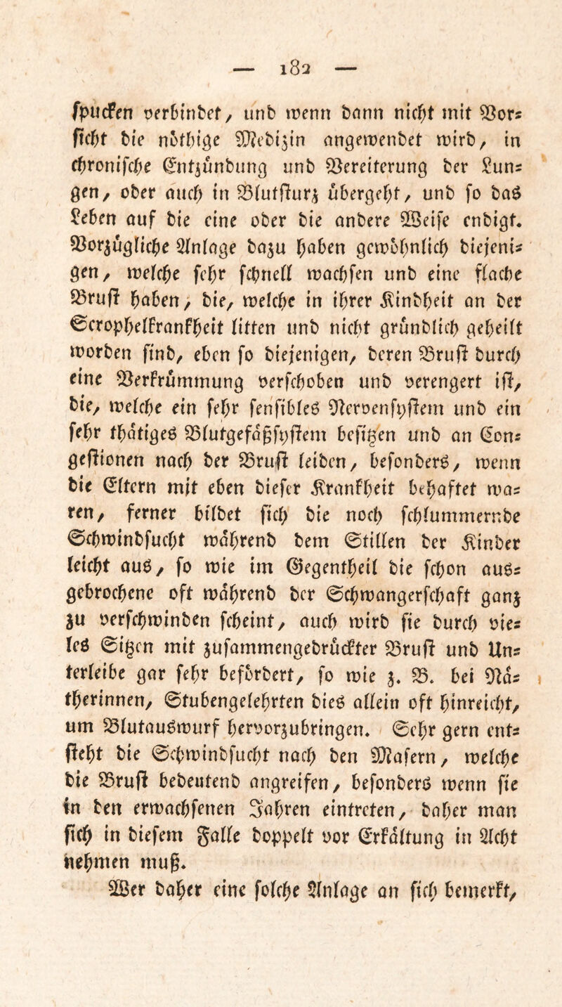 fpucFen üerbintef, unb trenn bnnn n{c{>t mit 53ors ftcf)t bie n^tbige ?!}?ebi3{n angemenbet mirb, in cbronifcbe ^nt^unbimg unb ^Vereiterung ber 5uns gen, ober nueb in S3iutftur3 übergebt, unb fo bo$ ^eben ouf bie eine ober bie onbere 5Seife enbigt. SVorjugiiebe SInioge boju b^ben gcirbbnlicb biejenis gen, irekbe febr febnett moebfen unb eine f(acbe 5ßru(l höben, bie, meicbc in ihrer ^inbheit on ber ©crophelfranfh^it litten unb niebt grunblicb geheift morben finb, eben fo biejenigen, beren ^rufi burcO rine 5^erFrummung rerfeboben unb verengert ijl, bie, meicbe ein fehr fenftbleö Oleroenfpjlem unb ein fehr thotigeö S5(utgefagft;fiem befi^'en unb on CEons gefiionen noch ber S5rufi (eiben, befonberö, meim bie (Aftern mit eben biefer ilronfh^it bthöftet mos ren, ferner bilbet ficb bie noch fch(ummernbe ©chminbfucht mdhrenb bem ©ti((en ber ^inber leicht ouö, fo mie im 0egenthei( bie fchon ouös gebrochene oft mdhrenb ber ©chmongerfchoft gonj ju oerfchminben fcheint, ouch mirb fie burch ries leö ©igen mit jufommengebrucFter S3ruft unb Uns ter(eibe gor fehr befbrbert, fo mie j. bei 9lds therinnen, 0tubenge(ehrten bieö o((ein oft hinreiebt, um ^(utouömurf herrorjubringen. < 0chr gern ents Peht bie 0chminbfucht noch ben 9}iofern, melchc bie SSrufi bebeutenb ongreifen, befonberö menn fie in ben ermochfenen Sehren eintreten, hoher mon fich in biefem gölte hoppelt ror (JrFdltung in Sicht nehmen mug* Sßjer hoher eine folche Slnloge on fich bemerFf,