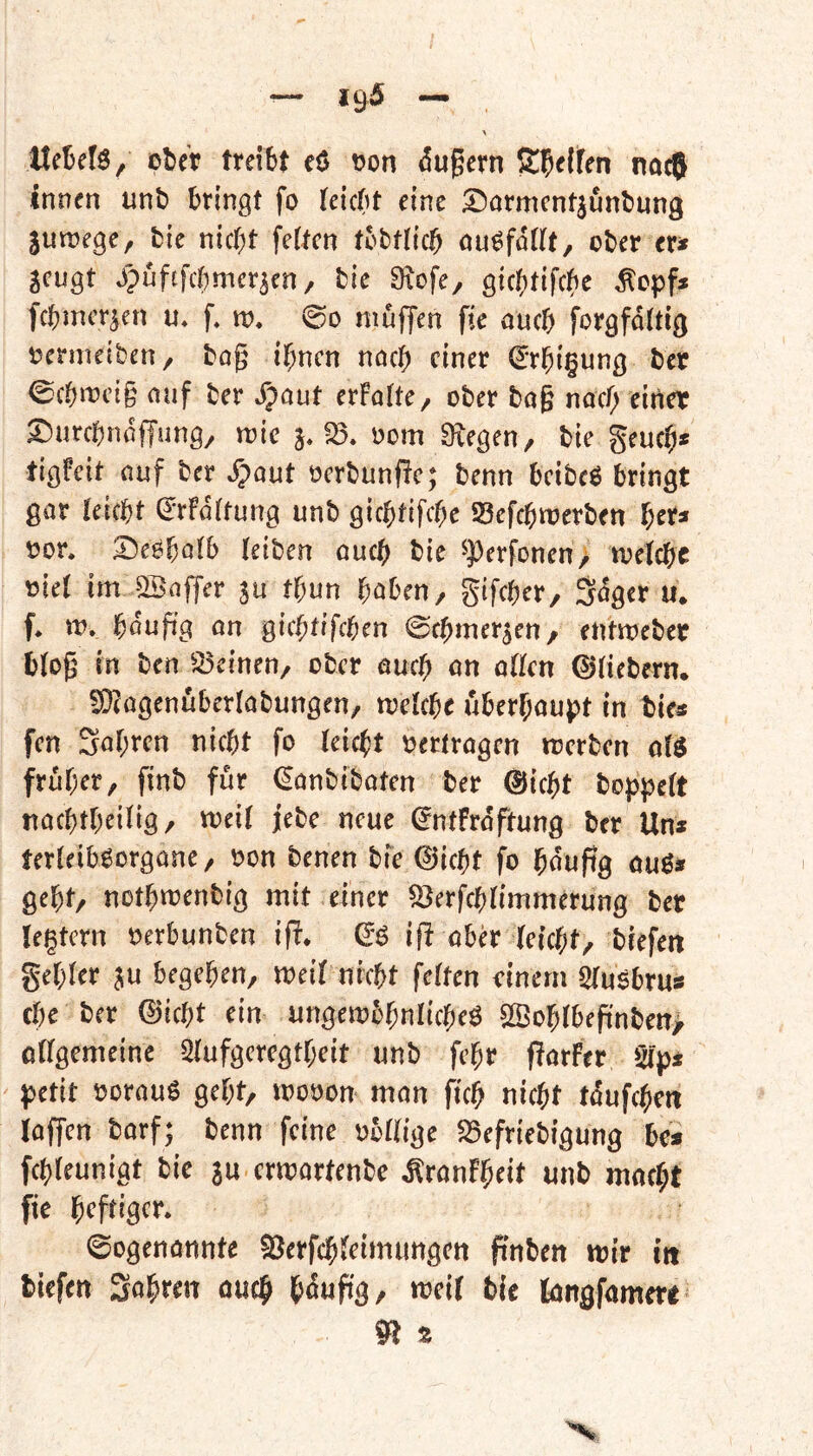 IteBefö, ober treibt eö oon Fügern noc® innen unb bringt fo teicbt eine Sarmcnt^unbung jutrege, bie nicht fetten tbtttich ou6fd(tt, ober eri» geugt Jpuftfebmer^en, bie 9^ofe^ gichtifebe ^opf* fchmer^en u, f. w. @o niüfTen fie auch forgfdttig i?ermeiben/ bog ihnen noch einer (^*rhi§ung ber 0chit?eig ouf ber dpout erFotte, ober bog noch f^ner ^urchndffung/ irie 5*^* 00m Siegen/ bie geuch« tigFeit ouf ber ^out oerbunfte; benn beibeö bringt gor leicht (JrFdttung unb gichtifche 93cfchn?erben i?or. ^eöhotb leiben ouch bie ^perfonen> ivetchc oiet im -SBoffer ju thun höben, gifcher, Sdger u. f, \v, hdupg on gichtifchen ©chmer^en, entmeber btog in ben ^^^einen, ober ouch on otten ©Fiebern. S}^ogenubertobungen, tretche uberhoupt in bie« fen Sohren nicht fo (eicht oertrogen merben ofg früher, finb für ^onbiboten ber ©icht boppett nochtheitig, loeit jebe neue ©ntfrdftung ber Un« terteiböorgone, oon benen bfe ©icht fo hdupg ouö* geht, nothwenbig mit einer ©erfch(immerung ber (extern oerbunben ift. ©ö if^ ober (eicht, biefen gehter ju begehen, mit fetten rinem 5(usbrus che ber ©icht ein ungembhnticheg ©oh(bepnben> ottgemeine Stufgeregtheit unb fehr florFer 5ip« petit oorouö geht, mooon mon g'ch nicht tdufchen (offen borf; benn feine obttige S5efriebigung be* fchteunigt bie ja ermortenbe ^ronFheit unb mocht fie 0ogenönnte ^erfchteimimgcn finben mir in tiefen Sohren ouch houg'g, mei( tit kngfmm 91 t