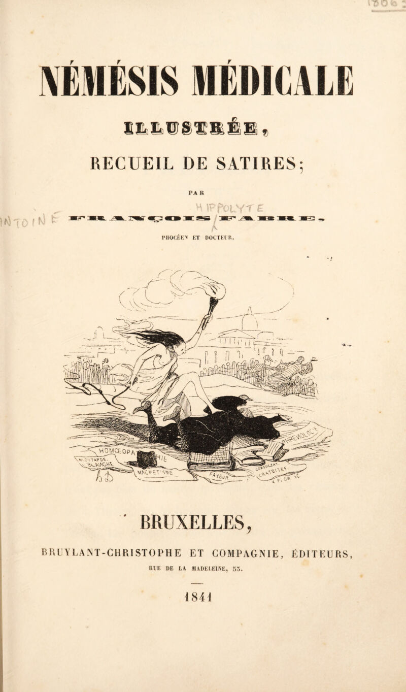 r f NEMESIS MEDICALE S Es Sa U % RECUEIL DE SATIRES; TA K H tPpOLYT Ê 7 PHOCEEN ET DOCTEE R. BRUXELLES, BRUYLANT-CHRISTOPHE ET COMPAGNIE, ÉDITEURS, RLE DE LA MADELEINE, 53. 1841