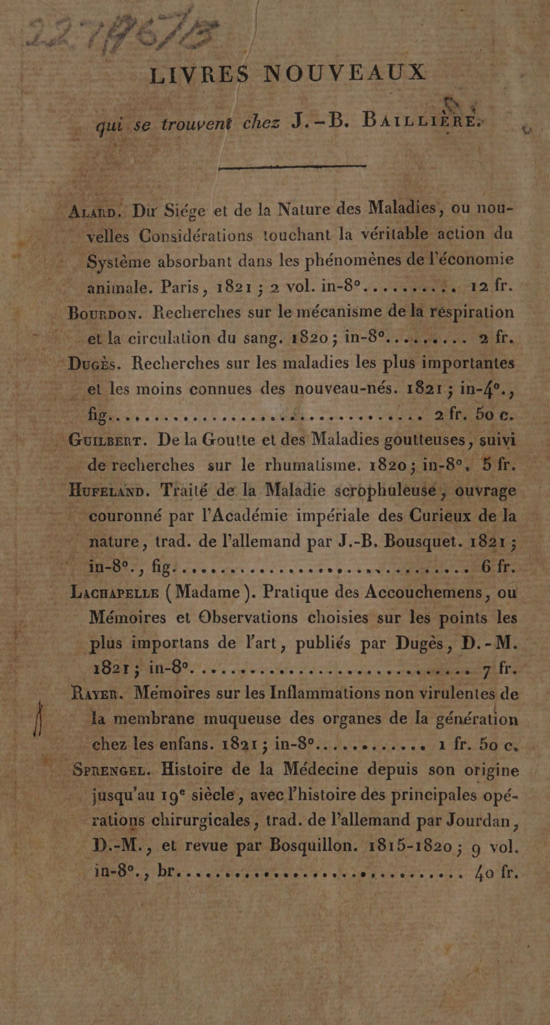 E ena O A a PR ] p E e e Pa Ed E ¿ p: Mai e Et / LIVRES NOUVEAUX qui. qSe; - trouvent DoS J.-—B. BAILLIERE:. ein ñ AA e y q , e A em 'velles Considérations touchant la véritable action du - Systéeme absorbant dans les phénoménes de léconomie amimale. Paris, 1821; 2v0l. in-8%.,- 00. 12 1. ¿et la circulation du sang. 1820; 1n-8%........ 2Ír, el les moins connues des nouveau-nés. 1821; in-4., A A A A - —couronné par PAcadémie impériale des Curieux de la Mémoires el Observations choisies sur les points les - plus importans de Vart, publiés par Dugés, D.-M. Ñ ' - la membrane muqueuse des organes de la génération - SPRENGEL. Histoire de la Médecine depuis son origine . JUsqu'au 19* siécle, avec l'histoire des principales opé- -rations pri , trad. de Pallemand par Jourdan, D.-M., et revue par Bosquillon. 1815-1820; g vol. de IS A AS