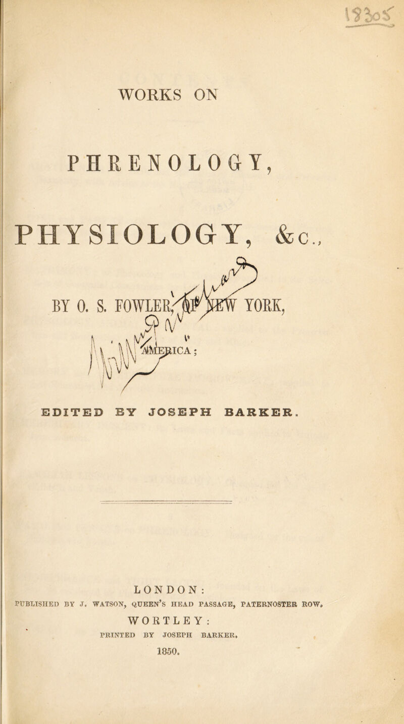 WORKS ON PHRENOLOGY, PHYSIOLOGY, &c„ LONDON: PUBLISHED BY J. WATSON, QUEEN’S HEAD PASSAGE, PATERNOSTER R0W9 WORTLEY: PRINTED BY JOSEPH BARKER, 1850,