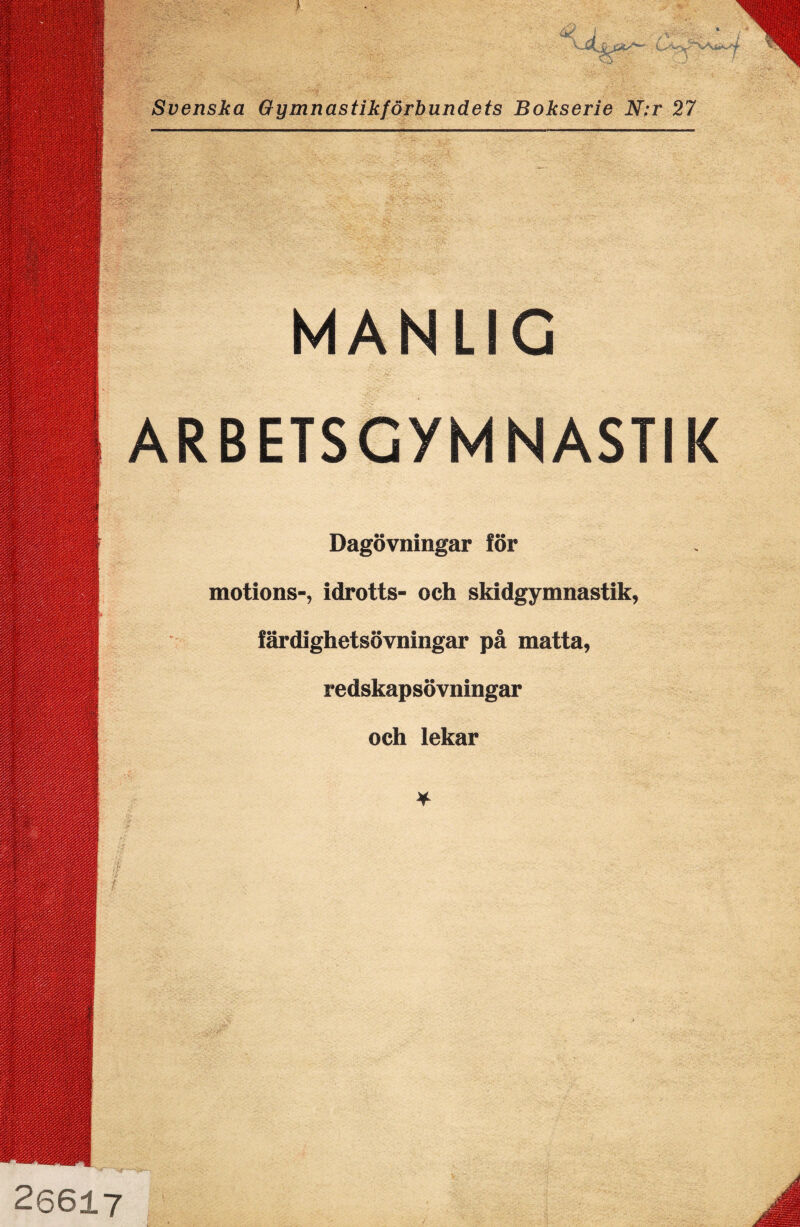 Svenska Gymnastikförbundets Bokserie N:r 27 MANLIG AR BETS GYMNASTIK Dagövningar för motions-, idrotts- och skidgymnastik, färdighetsövningar på matta, redskapsövningar och lekar ¥ 26617