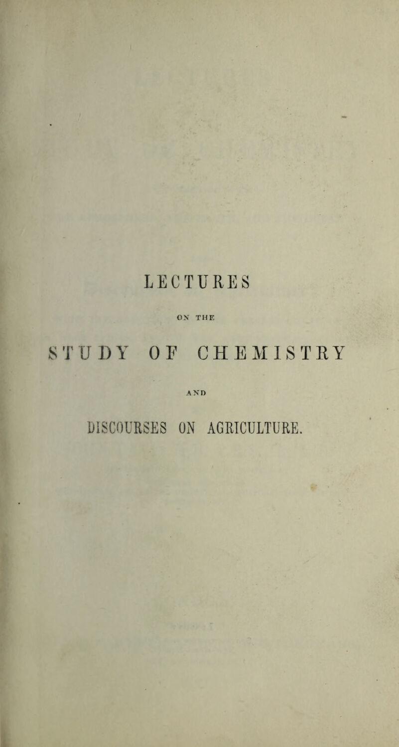 OX THE STUDY OF CHEMISTRY A XI) DISCOURSES ON AGRICULTURE.