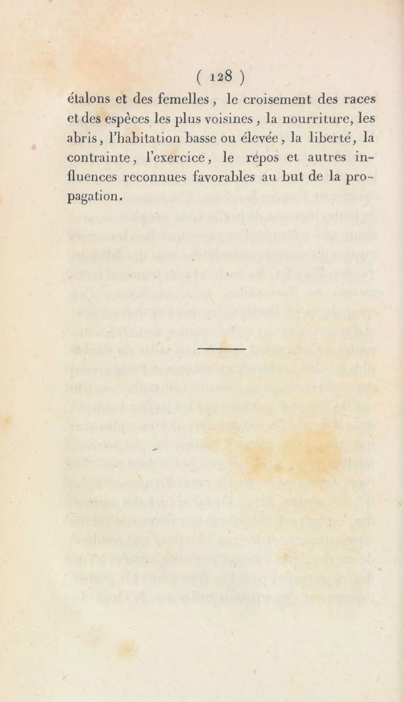 ( *28 ) étalons et des femelles, le croisement des races et des espèces les plus voisines , la nourriture, les abris, l’habitation basse ou élevée, la liberté, la contrainte, l’exercice, le repos et autres in- fluences reconnues favorables au but de la pro- pagation.