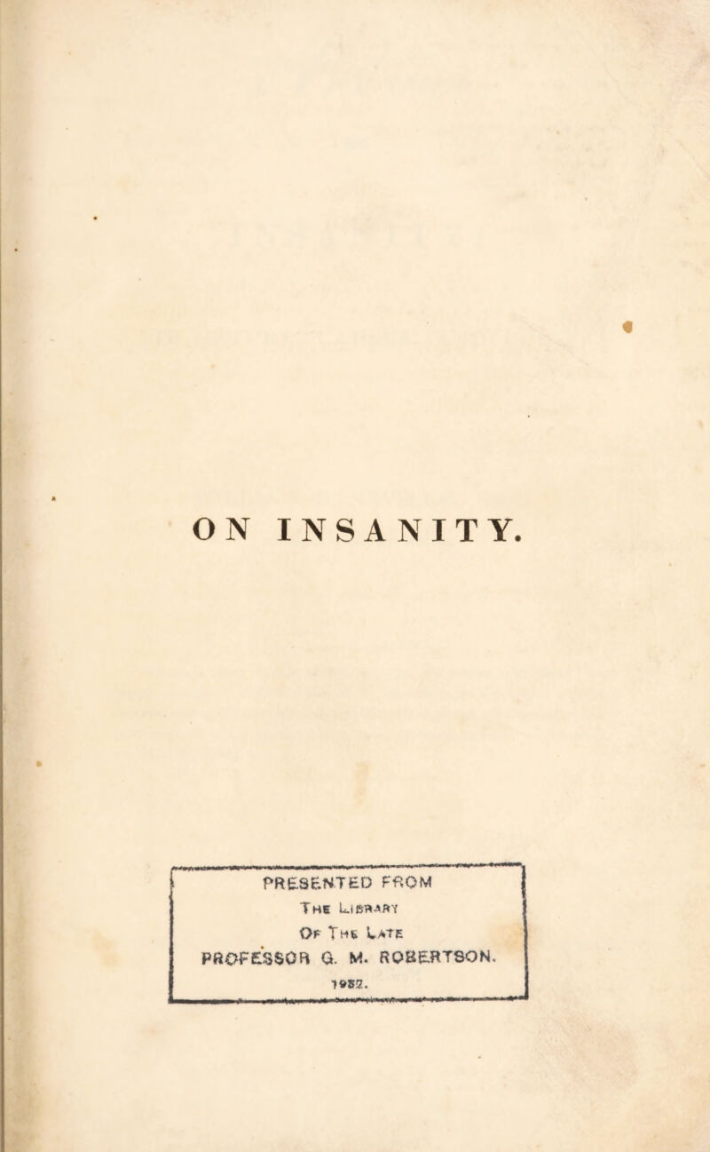 ON INSANITY. PRESENTED FftOM The Of The Late PftOfESSOB 0. M. ROBERTSON. 1»52.