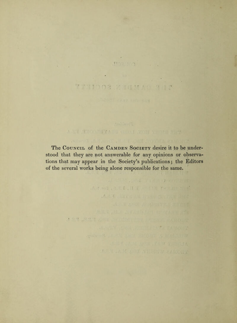 The Council, of the Camden Society desire it to be under- stood that they are not answerable for any opinions or observa- tions that may appear in the Society’s publications; the Editors of the several works being alone responsible for the same. ;