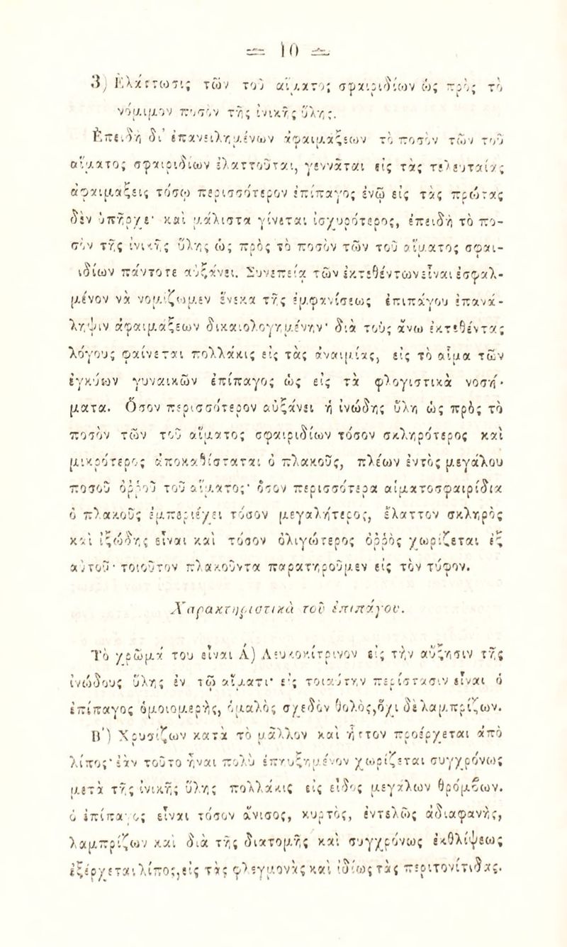 'ηαίμν) νιΊ',Ί τ·?,; ινιχγ; ·Γαυ, ίγττίιΤ/1 ιτζχΊΐΟ,χχί'ΐΐϋ'ί •χ'ρχιΐΛα'ίων το τοτόν τώ·; τοο ανΛχτο; σρχιιιό'ιων :).χττουτ7.!, γί'/νχται ιΐς τχ; τ·/)ί^τχί7; αοχ’.αχςίΐ; τόσω ττίριτιοτί^^ον 'ΤΓίττχγο; ΐνω «ίς τχ; ττίώτχς ί^ιν ότΓΫργί· ΚΰΙ γ,αλί'ττχ γίνίτα·. ΐσ/υρότίρο;, ίττίΐι^ή το το- σον τγ,ς ίν'.''.ν,ί υλγ; ώ; ττοος το τ:οτον των τον ίΓνατο; σοχι- ;ύίων :ταν7θτε ανί,χνίΐ. ϊνν£τ:Ε'’α των ΐχ.τίΟίντωνίΙνχι έσ^ρχλ- (Αίνον νχ νοανζινυ,ίν ίν;:<χ τγς Εΐ/φχ'.ίσίω; ίττιττχγον ίττανχ- λγψιν ά'ραψ.χ'εων ^ιχχ'.ολογ/ι/ίν/.ν ^ιχ τού; άνω ίχ.τίΟίντχ; λόγου; (ρχίνετχ'. ΓολλχΛίς ίΐς τ«; ανα'.().ίχς, ίΐ; τό οιϊινα των ίνκνων γυναικών επίπαγο; ώ; εΐ; τα φ^ογιοτικα νοτ/ί· ματα. ότον πίοιππότερον αύςάνίΐ ή ΐνώ^τ,; υΛτ, ώ; πρδ; το ζοτόν των τον αϊματο; σφαιρίί^ίων τόσον σκλ/ρότερος καί μικρότερο; άποκα*!ίσταται ό πλακον;, πλε'ων εντο; μεγάλου ττοσον όρρο·} τοναιυ.ατο;· όσον περισσότερα αίματοσφαιρί^ια ό πλακον; εμπεριεγει τόσον μεγαλητερο;, ελαττον σκλτ,ρο; και ΐ'ιό'^γ; είναι και τόσον όλιγιότερο; ορρό; •/ωριζεται ές αότου · τοιοντον πλακούντα παρατγρονμεν εί; τον τύφον. λ~ηρακτη(·(οτιχα τοο ί.’χυτάγον. Τό γιώμά τον είναι Λ) Λευκοκίτρινον ε’; τϊ,ν αυ;ηοιν τγς ίνιό'ϊου; υλγ; έν ιω αΐρ,ατι· ε’; τοιαότν,ν περίστασιν είναι ό επίπαγο; όμοιομερλ,;, ομαλό; σ/_ε'^όν Οολό;,όγ_ι 3έ λαμπρίζοεν. ΙΐΊ Χρυσιζων κατά τό μάλλον καί γιτον προε'ρ/εται από λίπο;·ΐάν τούτο γ,ναι πολύ έπνυΤομόνον χωρί'^εται συγγρόνως ίΛετά τ/,ς ίνικτ;; ΰλ*/;; πολλάκις εί; ε''5ο; μεγάλων (Ιρόμοων. ό ίπίπα-ο; είναι τόσον άνισο;, κυρτό;, ε’ντελί); άι^.αφανγ;, λαμπρίζονν και 5ιά τλ,; ίιατομτ,; καί συγ/ρόνω; έκΟλίψεω; ΐξεργεταιλίποί,εΐς τά; φ·)εγμονά; καί ίϋίο);τα{ περιτονίτΐ'^α;.