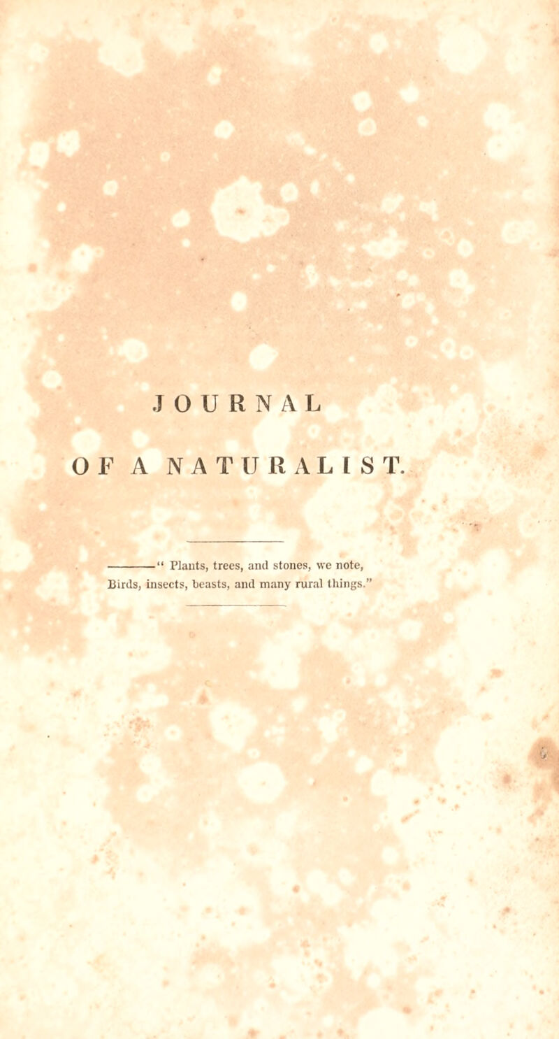 JOURNAL OF A NATURALIST. “ Plants, trees, and stones, we note, Birds, insects, beasts, and many rural things.’