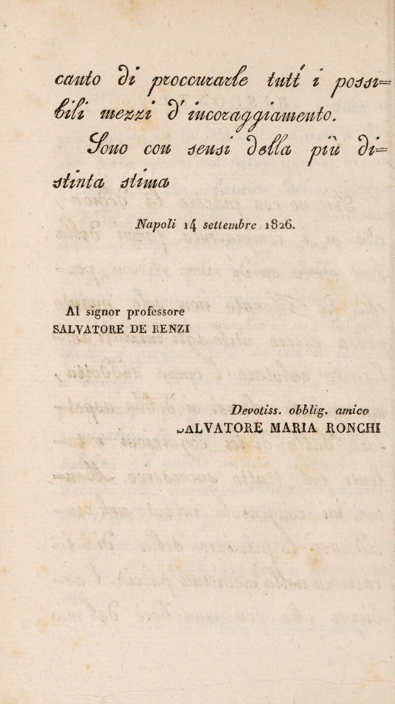 catdo ptoccuta/cù tutt i poddt />-P’ • Ci/ . mu a mcom cf Z/ouo coti detidi a m * dttnta dUmcb ma r tu at^ Napoli i4 settembre 1826. Al signor professore SALVATORE DE RENZI Devotiss. ohhlig, amico .^alvatoke maria ronchi