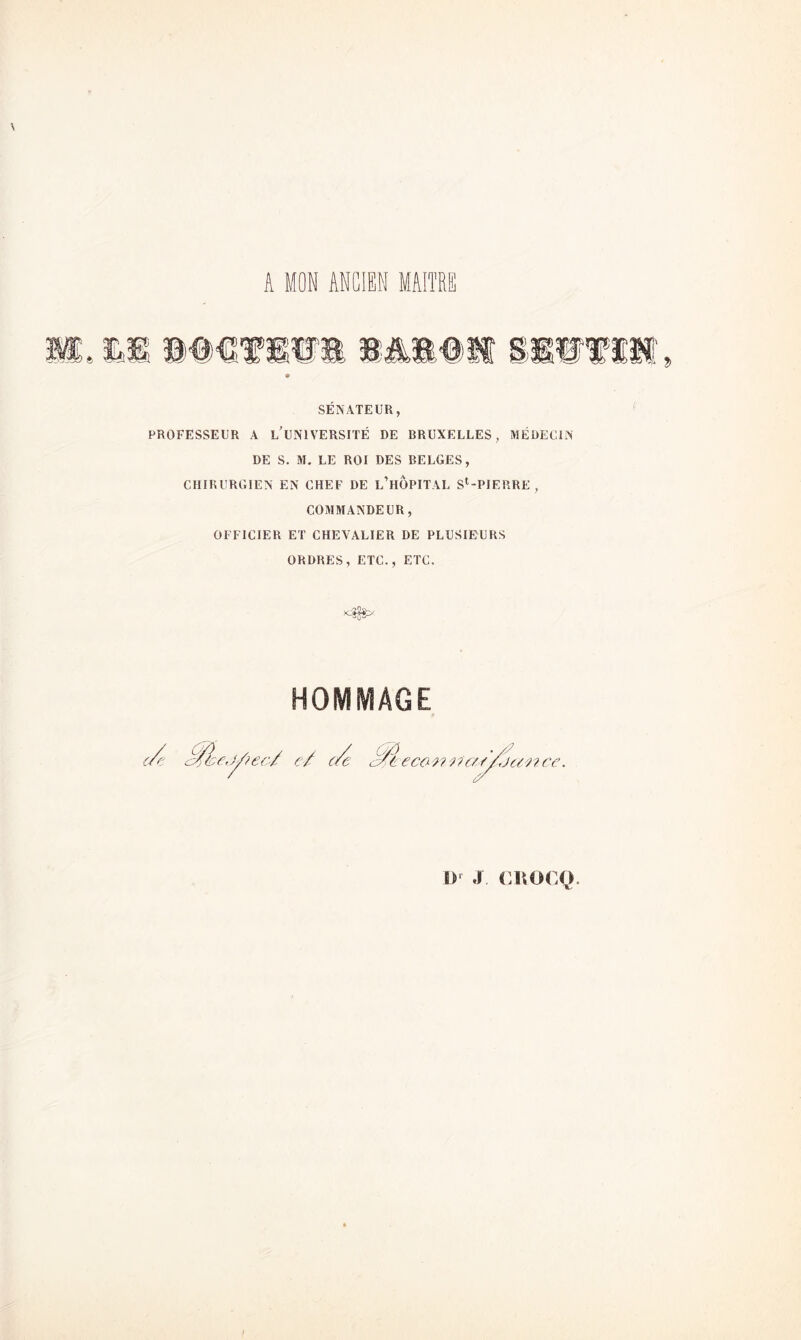 A MON ANCIEN MAITRE SENATEUR, PROFESSEUR A LUN1VERSITÉ DE BRUXELLES, MÉDECIN DE S. M. LE ROI DES BELGES, CHIRURGIEN EN CHEF DE L’HOPITAL Sl-PIERRE , COMMANDEUR, OFFICIER ET CHEVALIER DE PLUSIEURS ORDRES, ETC., ETC. HOMMAGE eJ/?ec/ c/ c aè eca a i ? as/jan ce. Cf /Je I)' J. CÜOCO