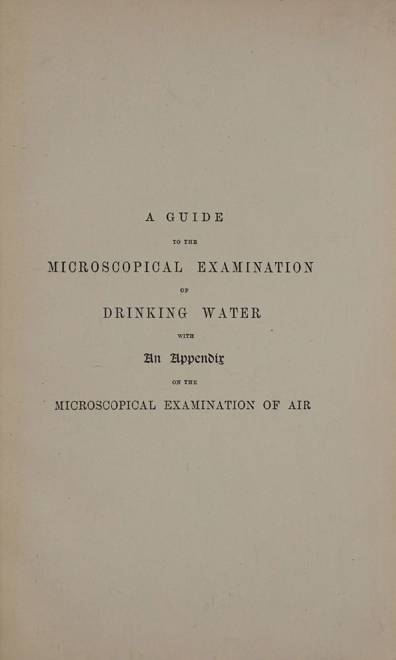 “A GUIDE TO THE MICROSGCOPICGAL EXAMINATION OF DRINKING WATER WITH An Zppendir ON THE ~ MICROSCOPICAL EXAMINATION OF AIR