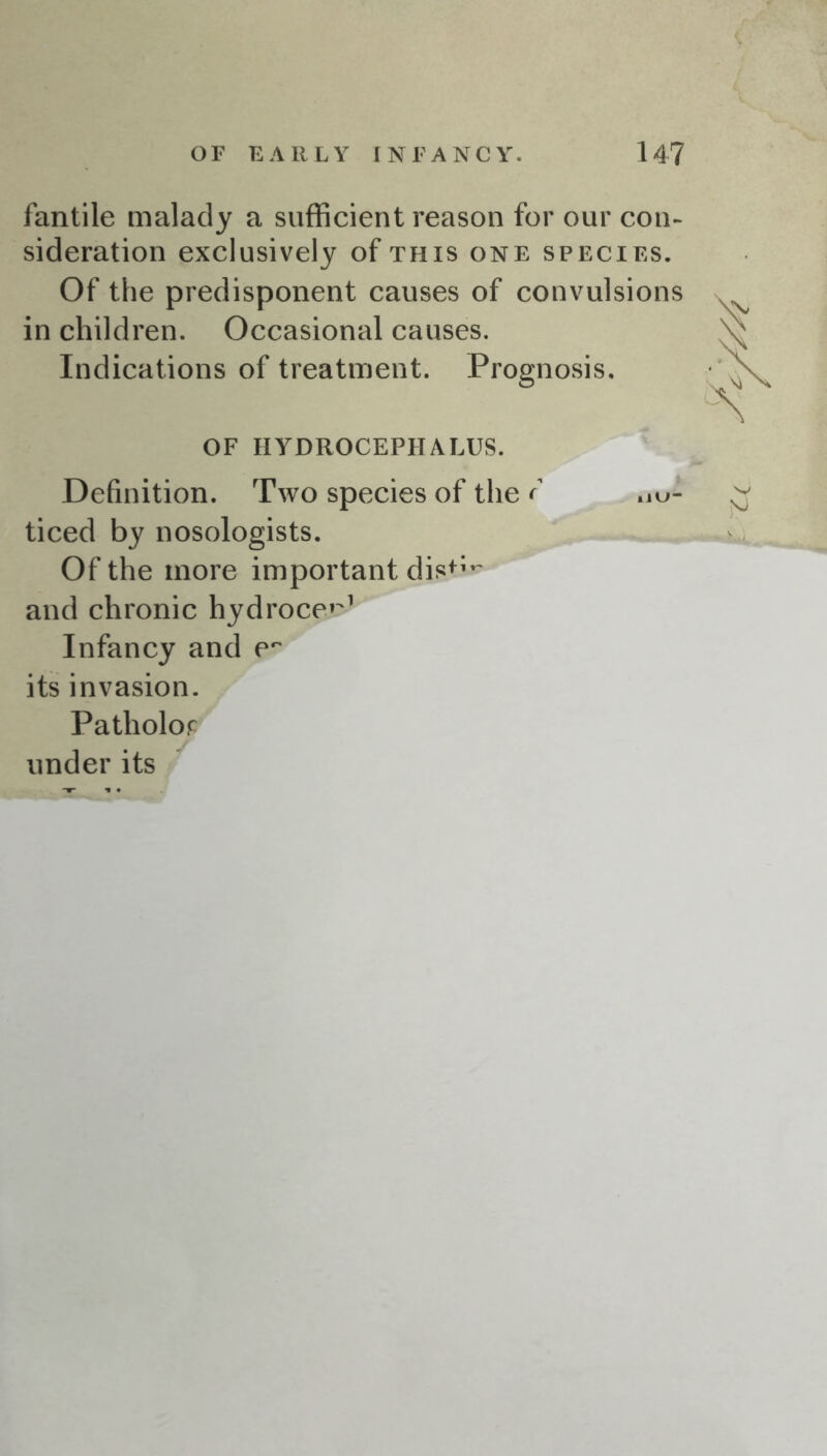 fantile malady a sufficient reason for our con- sideration exclusively of this one species. Of the predisponent causes of convulsions in children. Occasional causes. Indications of treatment. Prognosis. OF HYDROCEPHALUS. Definition. Two species of the f no- ticed by nosologists. Of the more important disb- and chronic hydroce^1 Infancy and ep its invasion. Patholor under its