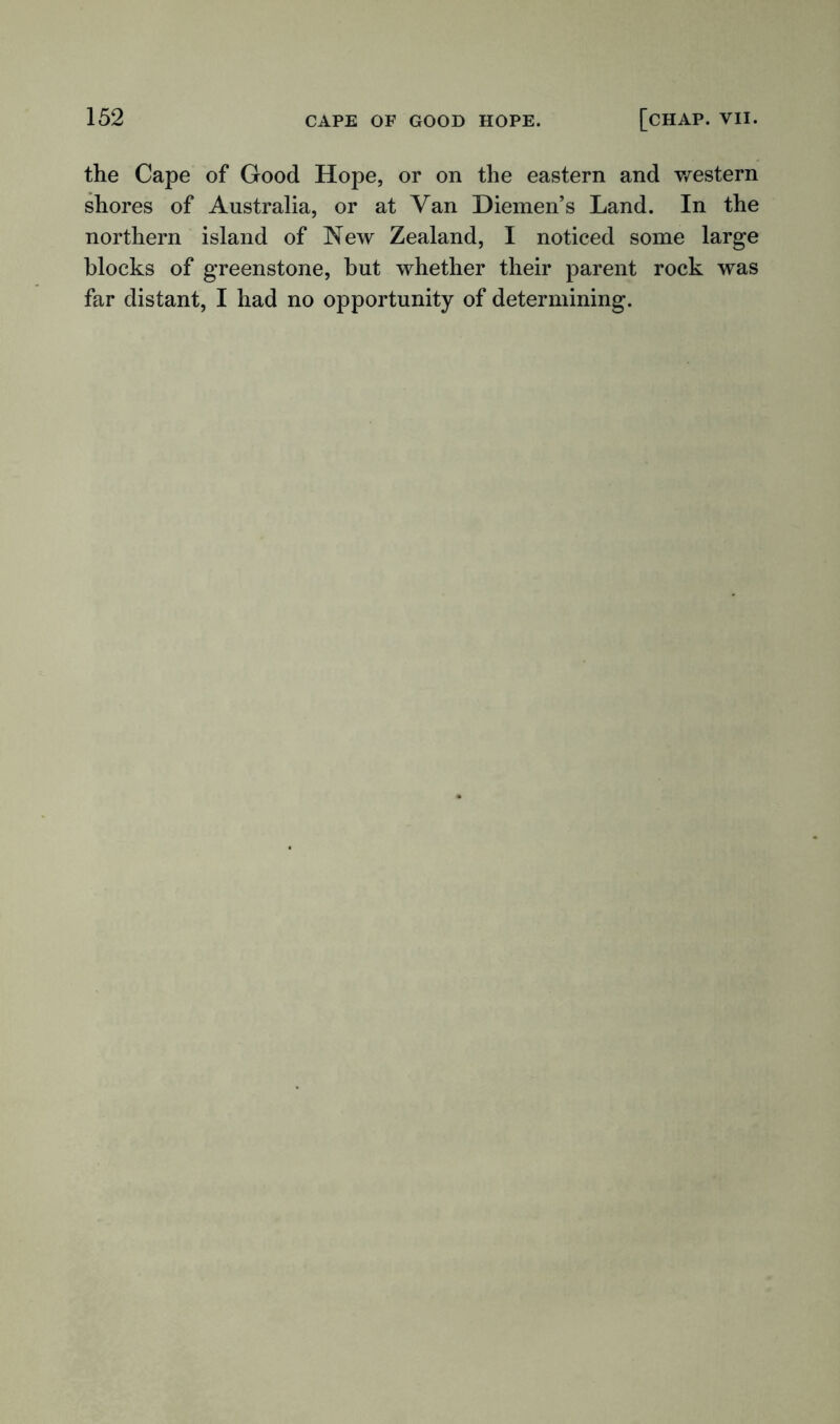 the Cape of Good Hope, or on the eastern and western shores of Australia, or at Van Diemen’s Land. In the northern island of New Zealand, I noticed some large blocks of greenstone, but whether their parent rock was far distant, I had no opportunity of determining.