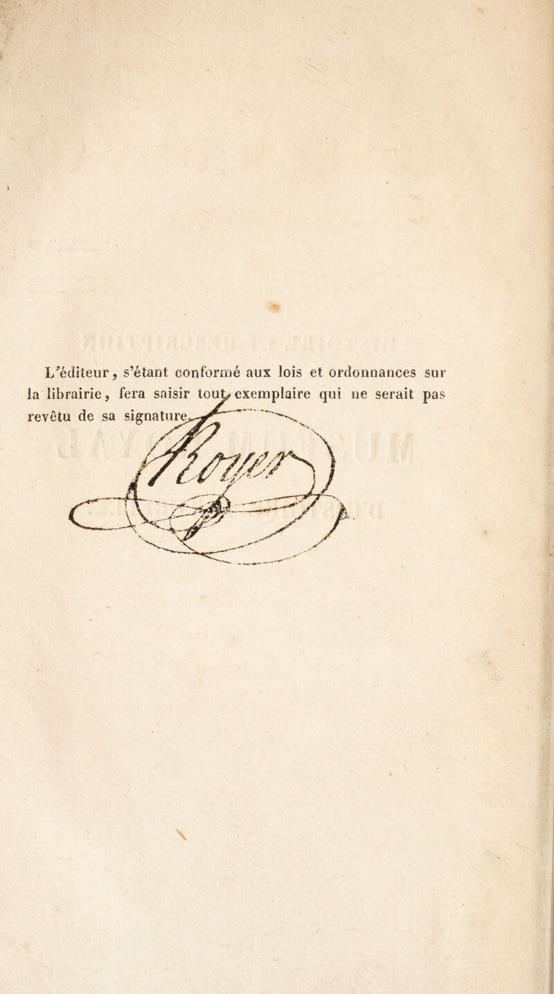 L'éditeur, s’étant conformé aux lois et ordonnances sur la librairie, fera saisir tout, exemplaire qui ne serait pas revêtu de sa si