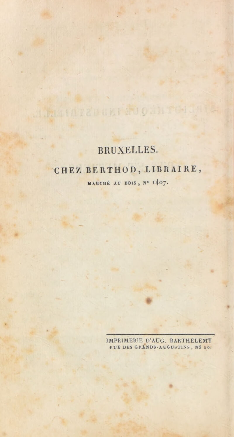 BRUXELLES. CHEZ BERTHOD, LIBRAIRE, MABCnÉ AD BOIS, Pt ♦ ] MPRIÎVLER1E D’AUG. BARTHELEMY HUE DES GRANDS-AUGUSTI.N'S , NS 10.