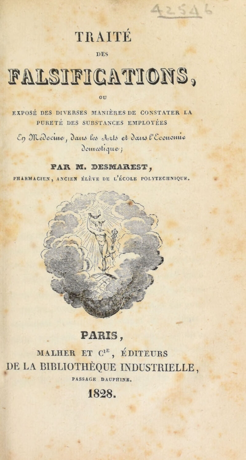 TRAITE DES MéOTICATOHS, ou EXPOSÉ DES DIVERSES MANIERES DE CONSTATER I.A PURETÉ DES SUBSTANCES EMPLOYÉES Ci) DïleDe-cm^ Dcu/ul ^ JEtU et t)tuiA (Î'Ccohohikj Don t ti^ti ^ ite^ ; PAR M. BESMASEST, PHAHMACIEN, ANCIEN ÉLÈVE DE l’ÉCOLE POLYTECHNIQUE. PARIS, MALHER ET ClE, ÉDITEURS DE LA BIBLIOTHÈQUE INDUSTRIELLE, PASSAGE DAUPIUNB. 1828.