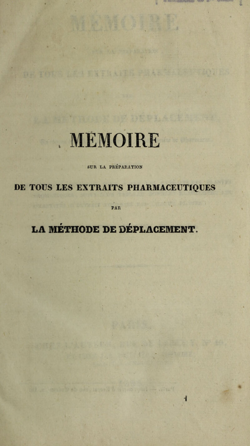 . MEMOIRE SUR LA PRÉPARATION DE TOUS LES EXTRAITS PHARMACEUTIQUES LA MÉTHODE DE DÉPLACEMENT. ■I