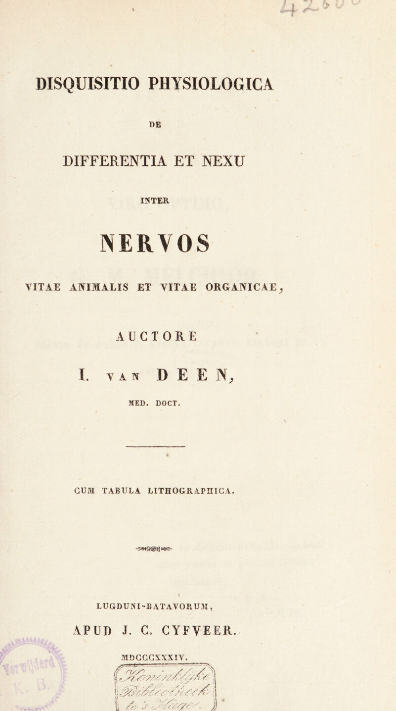 DISQUISITIO PHYSIOLOGICA DE DIFFERENTIA ET NEXU INTER NERVOS VITAE ANIMALIS ET VITAE ORGANICAE AUCTORE I. VAN D E E N, MED. DOCT. CUM TABULA LITHOGRAPIIICA. 1 LUGDUNI-B ATAVORUM , APUD U C. CYFVEER. MDGCCXXXIV.