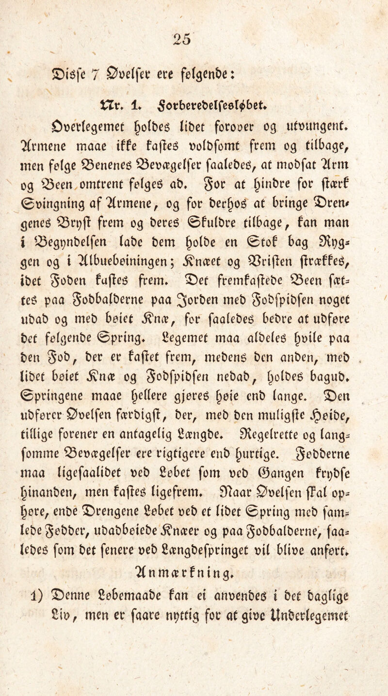 Siéfe 7 ©oelfee etre følgenbe: tir* 1* ^orberefcelfeøtøbet* ©»erlegemet fjolbes libet foroser og ut»ungenf* Tfnttene maae tffe fajteé »olbfomt frem og tilbage, men felge 23eneneg 23e»agelfer faalebes, at mobfat Tlrrn og 23een omtrent felge6 ab* §or at l)inbre for ftarf ©»ingntng af Tlrmene, og for berf)Oé at bringe Sren* genes SSr^jl frem og bereS ©fulbre tilbage, fan man i Segpnbelfen tabe bem f)olbe en ©tof bag Steg- gen og i Klbuebøtningen; Aneret og Griflen flrccffeé, ibet Soben fuffes frem* Set fremfaflebe 23een fæt- ter paa Sobbalberne paa forben meb Sobfpibfen noget ubab og meb beiet $Yta, for faalebeé bebre at ubfere bet felgenbe ©pring* legemet maa albeles l)»ile paa ben Seb, bet er faflet frem, mebens ben anben, meb tibet beiet •K'n# og Sobfpibfen nebab, kolbes bagub* ©pringene maae fjellere gjereé §eie enb lange. Sen ubfercr ©»elfen fcerbigjl, ber, meb ben muligfle Jpetbe, tillige forener en antagelig Sangbe* Regelrette og lang? fomme 33e»agelfer ere rigtigere enb hurtige. Sebberne maa ligefaalibet »eb Sebet fom »eb ©angen frpbfe ^inanben, men fajles ligefrem* 97aar ©»elfen {Tal op-* liere, enbe Srengene Sebet »eb et libet ©pring meb fam? lebe Sebber, ubabbeiebe ^naer og paa Sobbalberne, faa? lebes fom bet fenere »eb Sangbefpringet »il bli»e anført* Tlnmarf ntng* i) Senne Cebemaabe fan et an»enbe$ i bet bagltge tvo r men er faare nptfig for at gt»e Unberlegemet