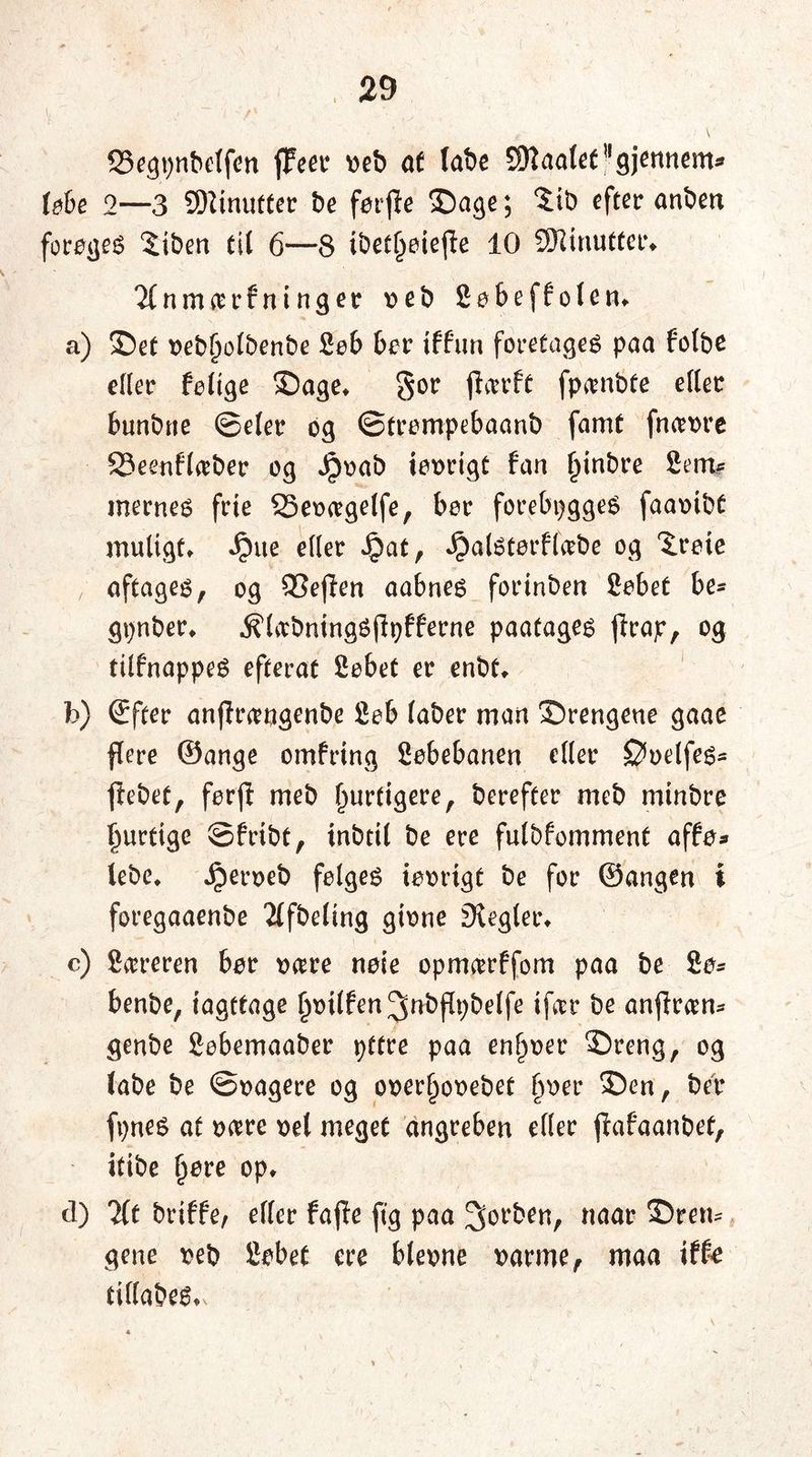 33egpnbetfen ffrø oeb at labe 2)laatee!,gjennem* løbe 2—3 SDiinuttec be feifle ©age; $ib efter anben forøget Siben tit 6—8 ibett)øiejle 10 SRinutter* 'JInmarfninger oeb Sobeffoten* a) ©et oebt)otbenbe Søb ber iffun foretages paa fotbe etter føttge ©age* gor jlarft fpanbte etter bunbne ©eler og ©trømpebaanb famt fnerore 23eenftaber og ^boab iøorigt fan t)inbre Sem? mernes frie SSeoagetfe, bor forebygges faaoibt muligt* «£)ue etter Jpat, Jpalstørffabe og Sreie aftages, og 93ejlen aabnes forinben Sebet be= gpnber* j^tabningSjlyfferne paatages jlrap, tilfnappeS efterat Søbet er enbt* fo) (Efter anflrangenbe Søb (aber man ©rengene gaae flere ©ange omfring Søbebanen etter øoetfes* ffebet, førjl meb hurtigere, herefter meb mtnbre §urtige ©fribt, tnbtU be ere fulbfomment affø* lebe* Jperoeb følges tøortgt be for ©angen i foregaaenbe 2tfbeting gione hegler* c) Syreren bør oare note opmarffom paa be Sø- benbe, iagttage tjoilfen^nbftpbelfe i far be anjlran- genbe Søbemaaber pttre paa enener ©reng, og labe be ©oagere og ooertjooebet boer ©en, ber fønes at oare oel meget angreben etter jlafaanbet, itibe tjøre op* cl) 7lt briffe, etter fajle ftg paa forben, naar ©ren- gene oeb Søbet ere bleone oarme, maa iffe tittabes*